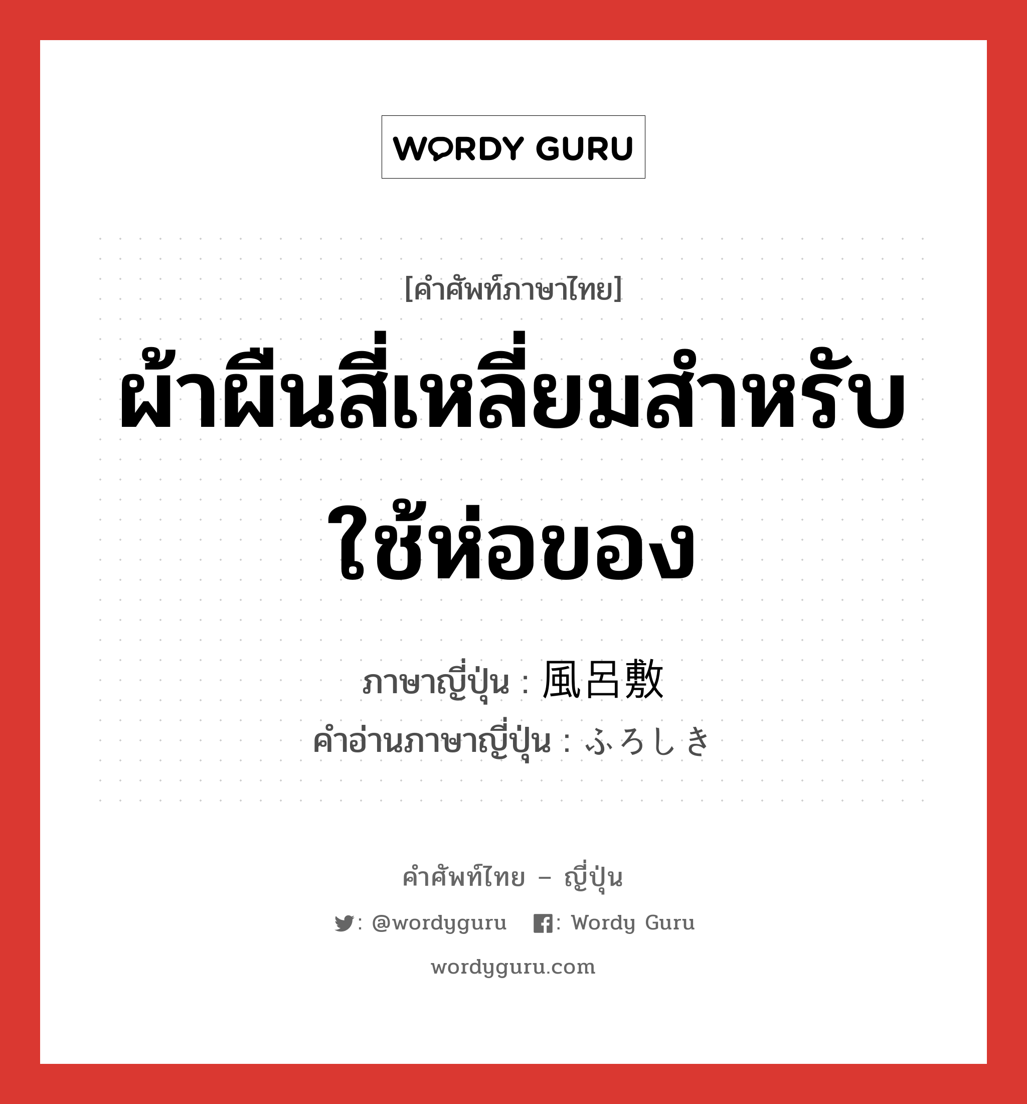 ผ้าผืนสี่เหลี่ยมสำหรับใช้ห่อของ ภาษาญี่ปุ่นคืออะไร, คำศัพท์ภาษาไทย - ญี่ปุ่น ผ้าผืนสี่เหลี่ยมสำหรับใช้ห่อของ ภาษาญี่ปุ่น 風呂敷 คำอ่านภาษาญี่ปุ่น ふろしき หมวด n หมวด n