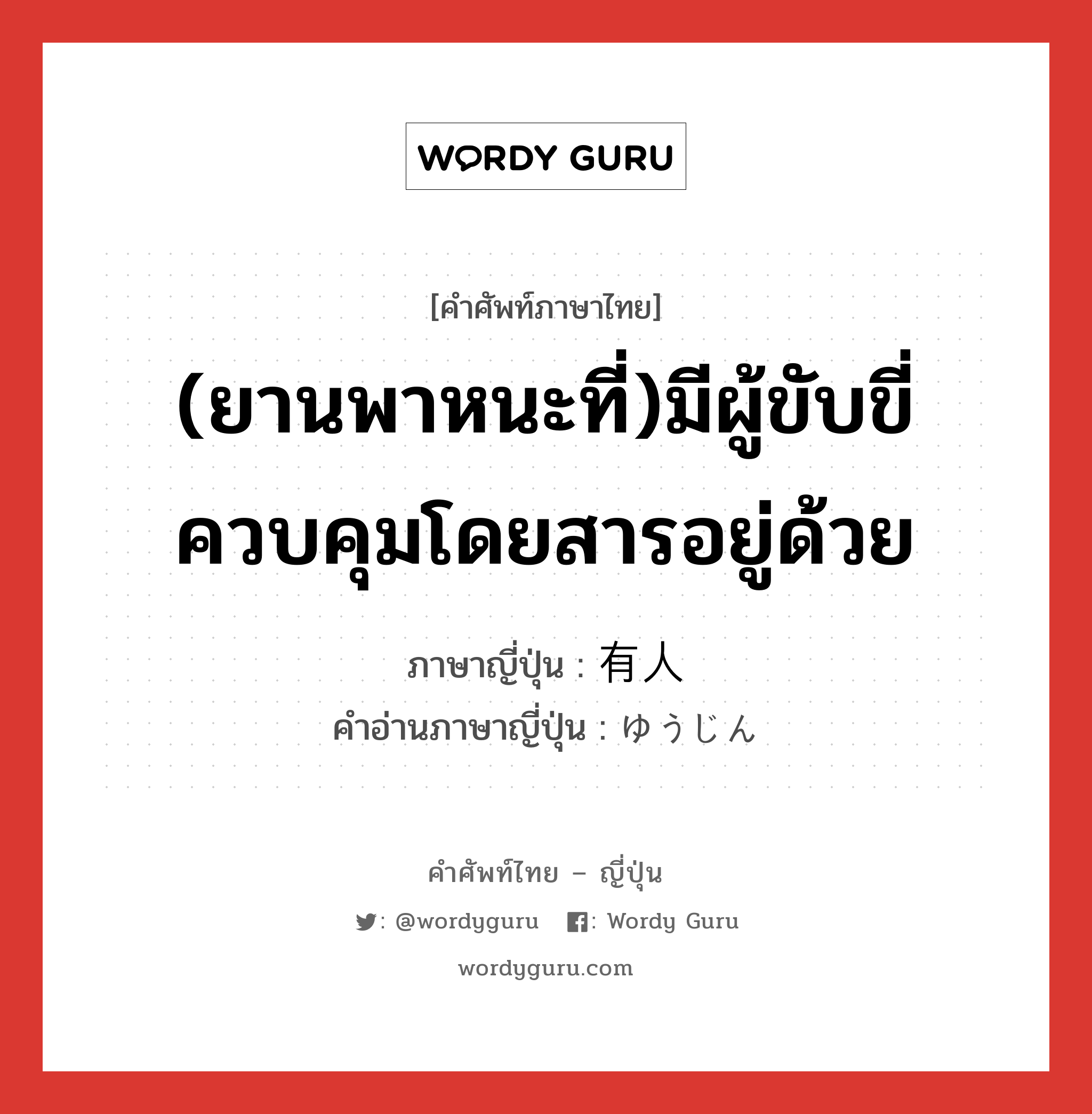 (ยานพาหนะที่)มีผู้ขับขี่ควบคุมโดยสารอยู่ด้วย ภาษาญี่ปุ่นคืออะไร, คำศัพท์ภาษาไทย - ญี่ปุ่น (ยานพาหนะที่)มีผู้ขับขี่ควบคุมโดยสารอยู่ด้วย ภาษาญี่ปุ่น 有人 คำอ่านภาษาญี่ปุ่น ゆうじん หมวด n หมวด n