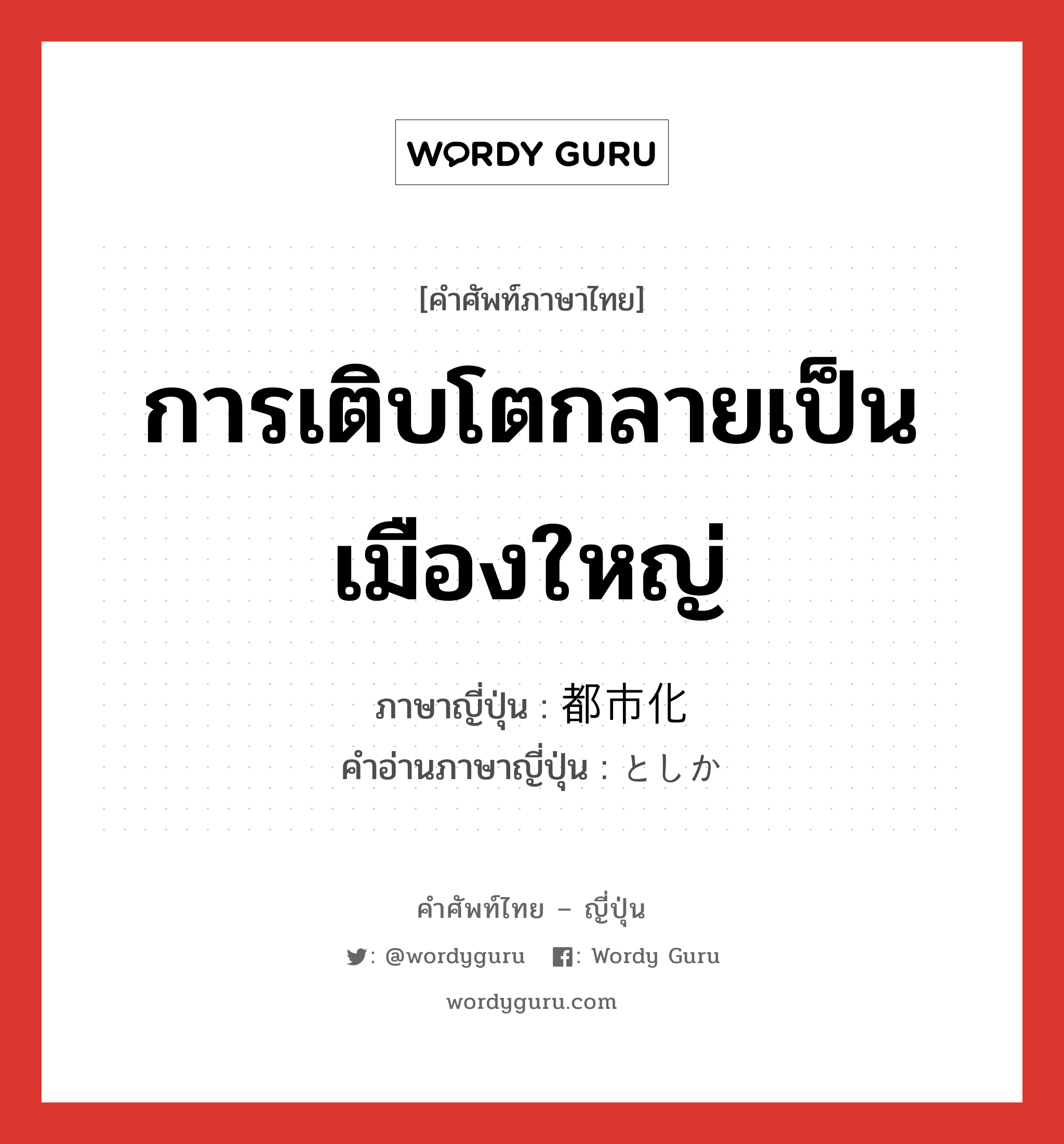 การเติบโตกลายเป็นเมืองใหญ่ ภาษาญี่ปุ่นคืออะไร, คำศัพท์ภาษาไทย - ญี่ปุ่น การเติบโตกลายเป็นเมืองใหญ่ ภาษาญี่ปุ่น 都市化 คำอ่านภาษาญี่ปุ่น としか หมวด n หมวด n