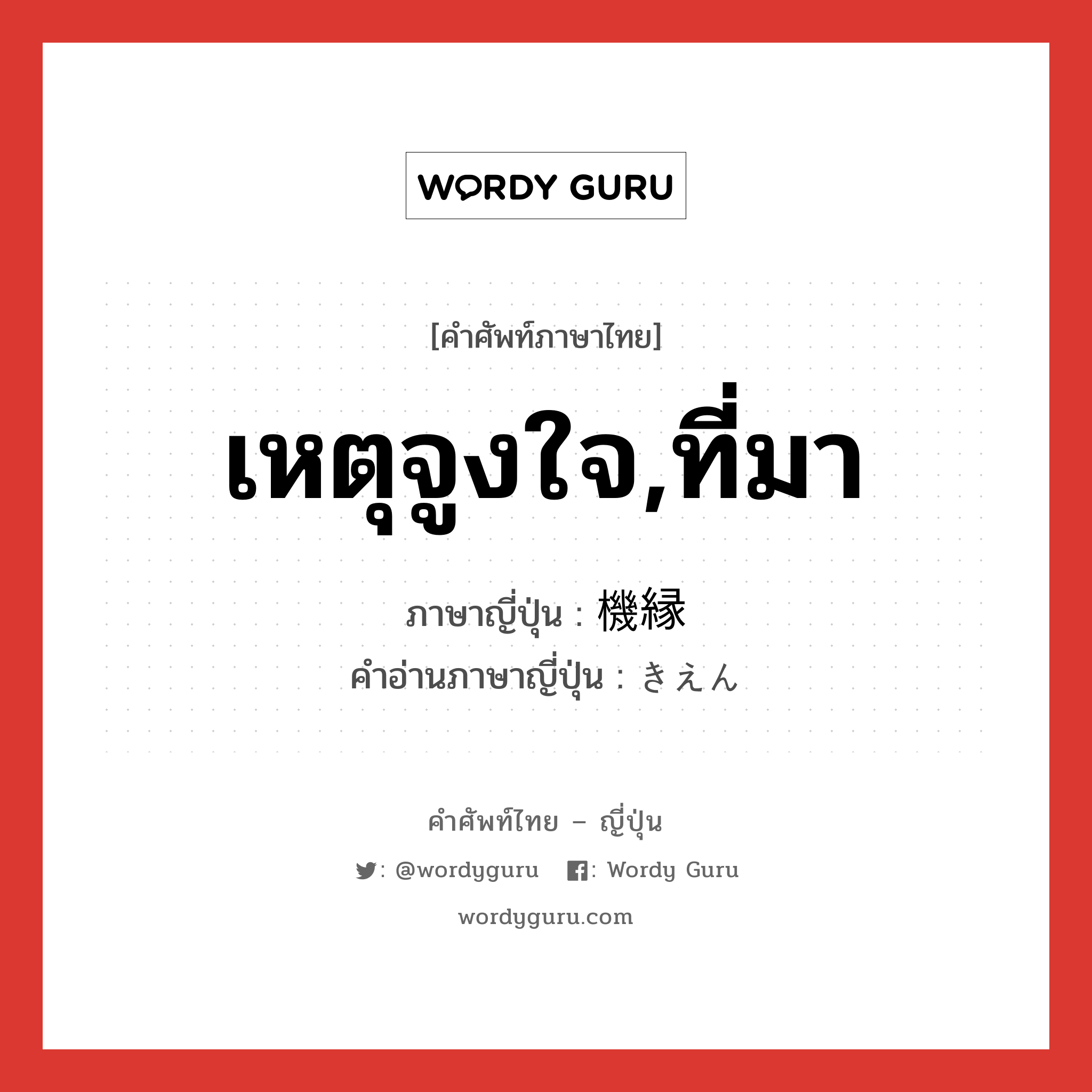 เหตุจูงใจ,ที่มา ภาษาญี่ปุ่นคืออะไร, คำศัพท์ภาษาไทย - ญี่ปุ่น เหตุจูงใจ,ที่มา ภาษาญี่ปุ่น 機縁 คำอ่านภาษาญี่ปุ่น きえん หมวด n หมวด n