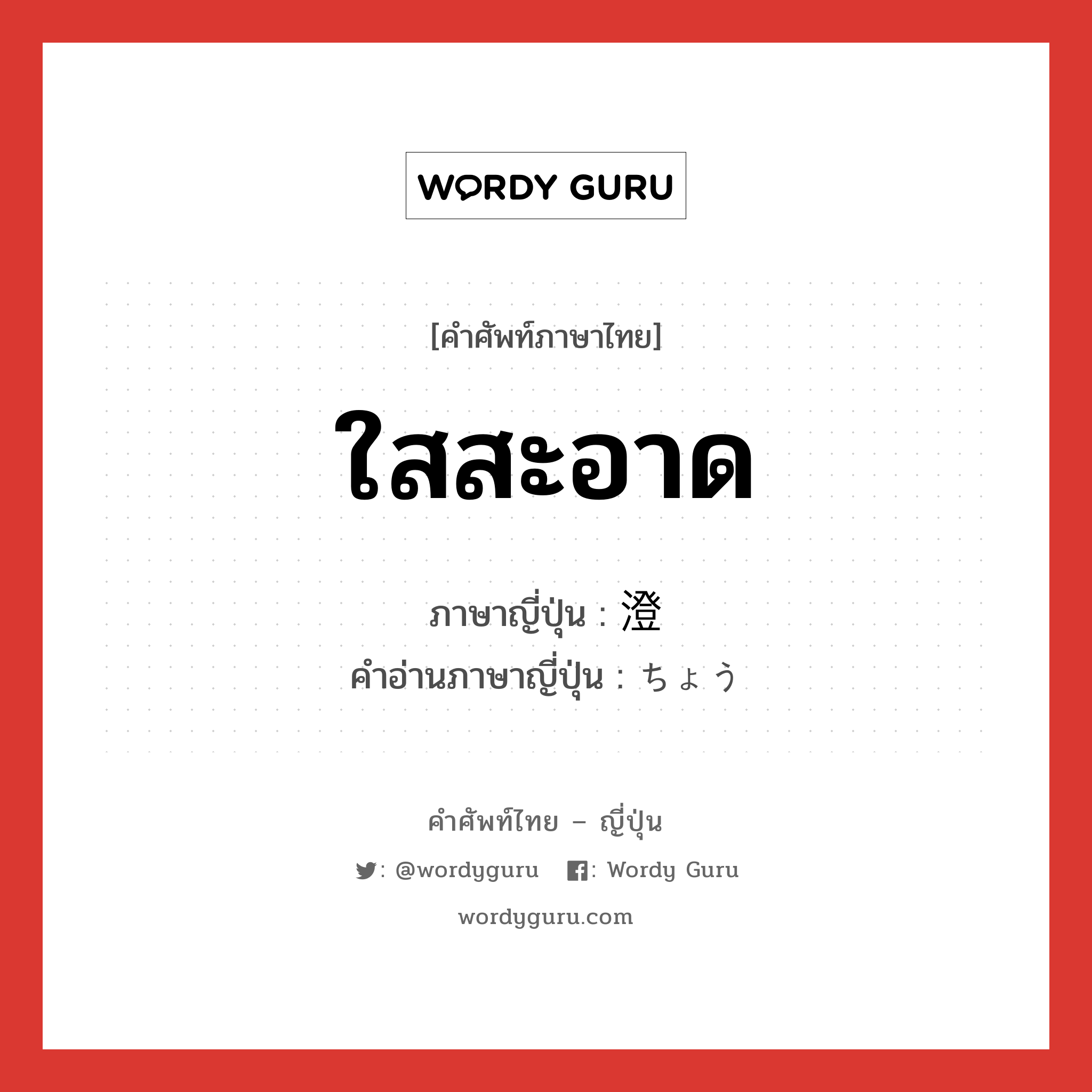 ใสสะอาด ภาษาญี่ปุ่นคืออะไร, คำศัพท์ภาษาไทย - ญี่ปุ่น ใสสะอาด ภาษาญี่ปุ่น 澄 คำอ่านภาษาญี่ปุ่น ちょう หมวด n หมวด n