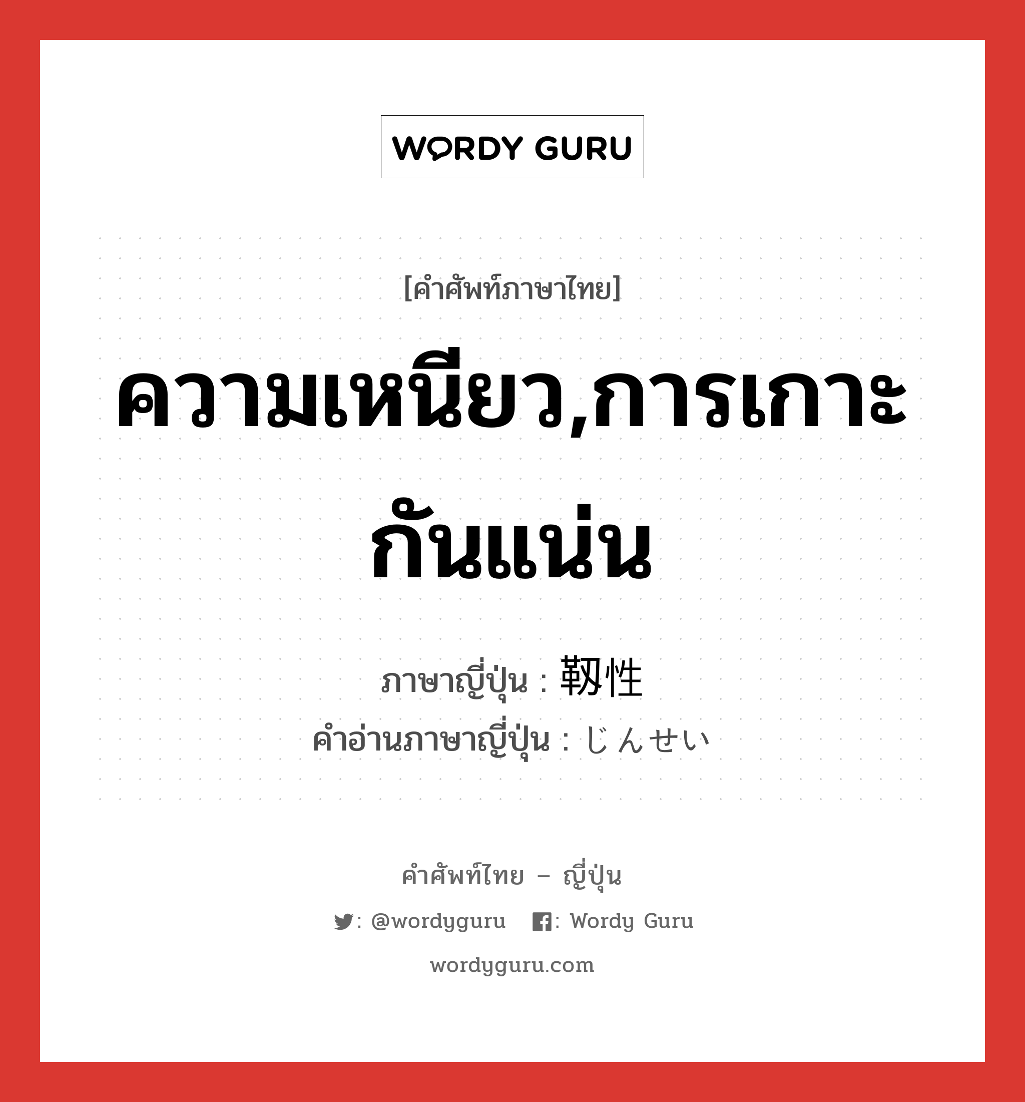 ความเหนียว,การเกาะกันแน่น ภาษาญี่ปุ่นคืออะไร, คำศัพท์ภาษาไทย - ญี่ปุ่น ความเหนียว,การเกาะกันแน่น ภาษาญี่ปุ่น 靱性 คำอ่านภาษาญี่ปุ่น じんせい หมวด n หมวด n