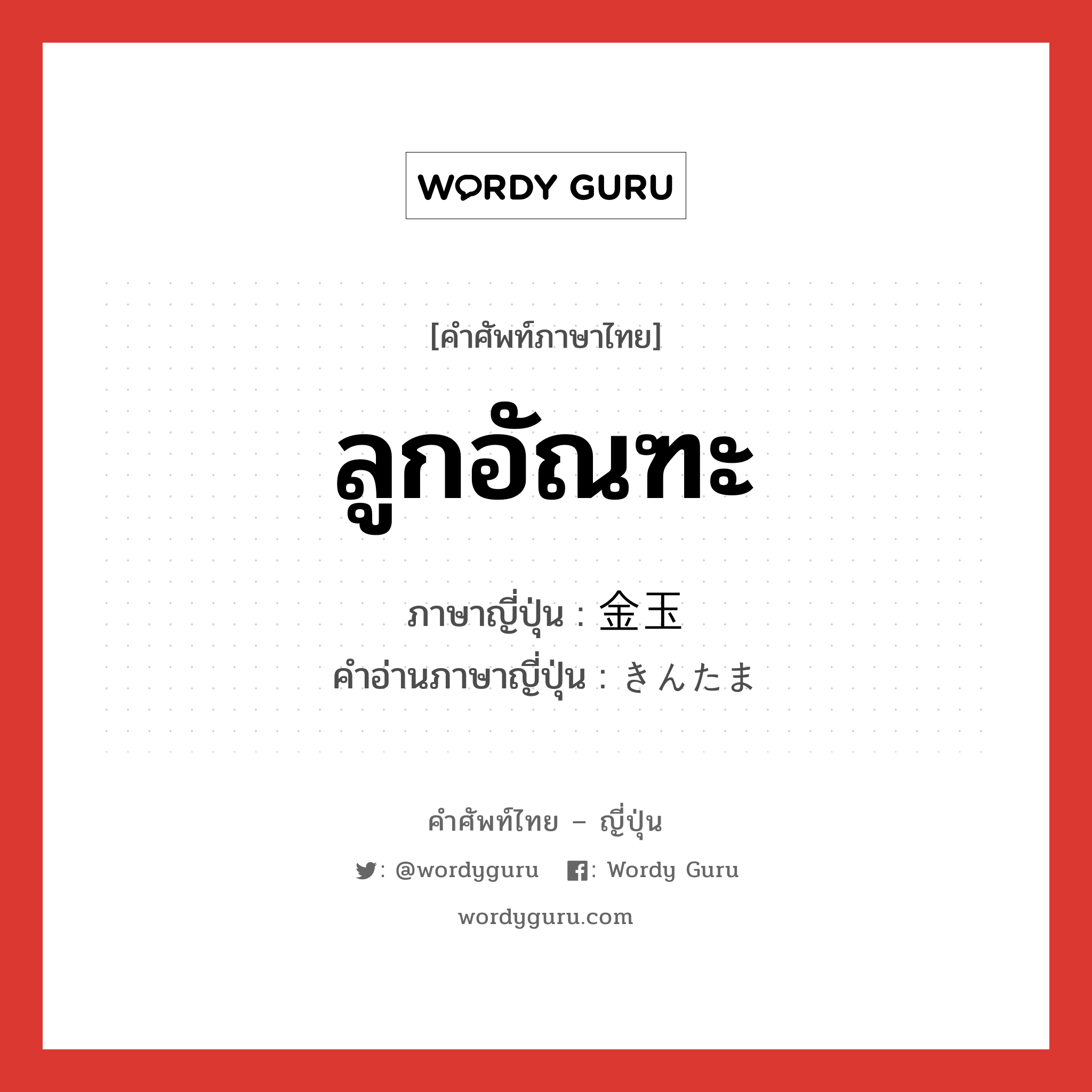 ลูกอัณฑะ ภาษาญี่ปุ่นคืออะไร, คำศัพท์ภาษาไทย - ญี่ปุ่น ลูกอัณฑะ ภาษาญี่ปุ่น 金玉 คำอ่านภาษาญี่ปุ่น きんたま หมวด n หมวด n