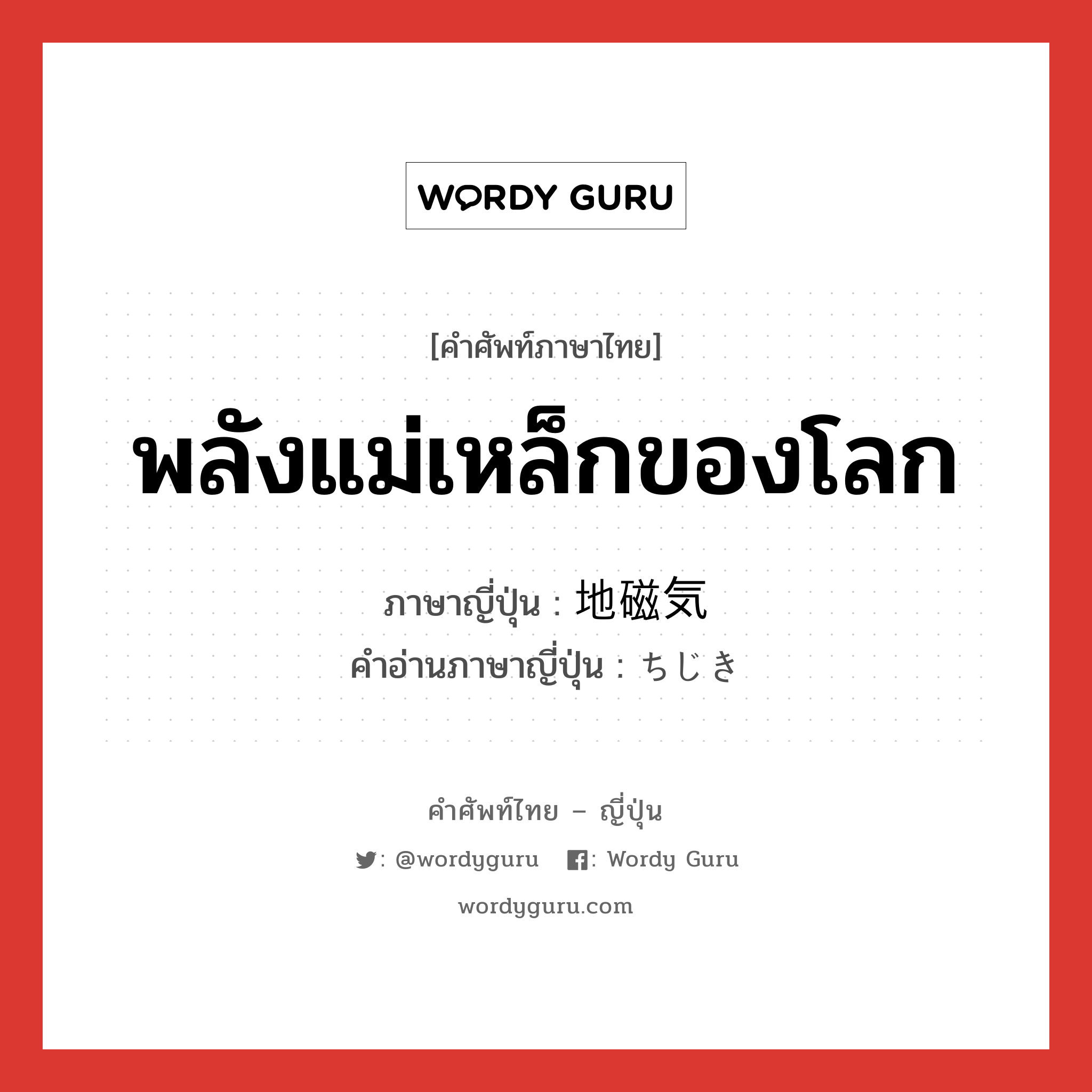 พลังแม่เหล็กของโลก ภาษาญี่ปุ่นคืออะไร, คำศัพท์ภาษาไทย - ญี่ปุ่น พลังแม่เหล็กของโลก ภาษาญี่ปุ่น 地磁気 คำอ่านภาษาญี่ปุ่น ちじき หมวด n หมวด n