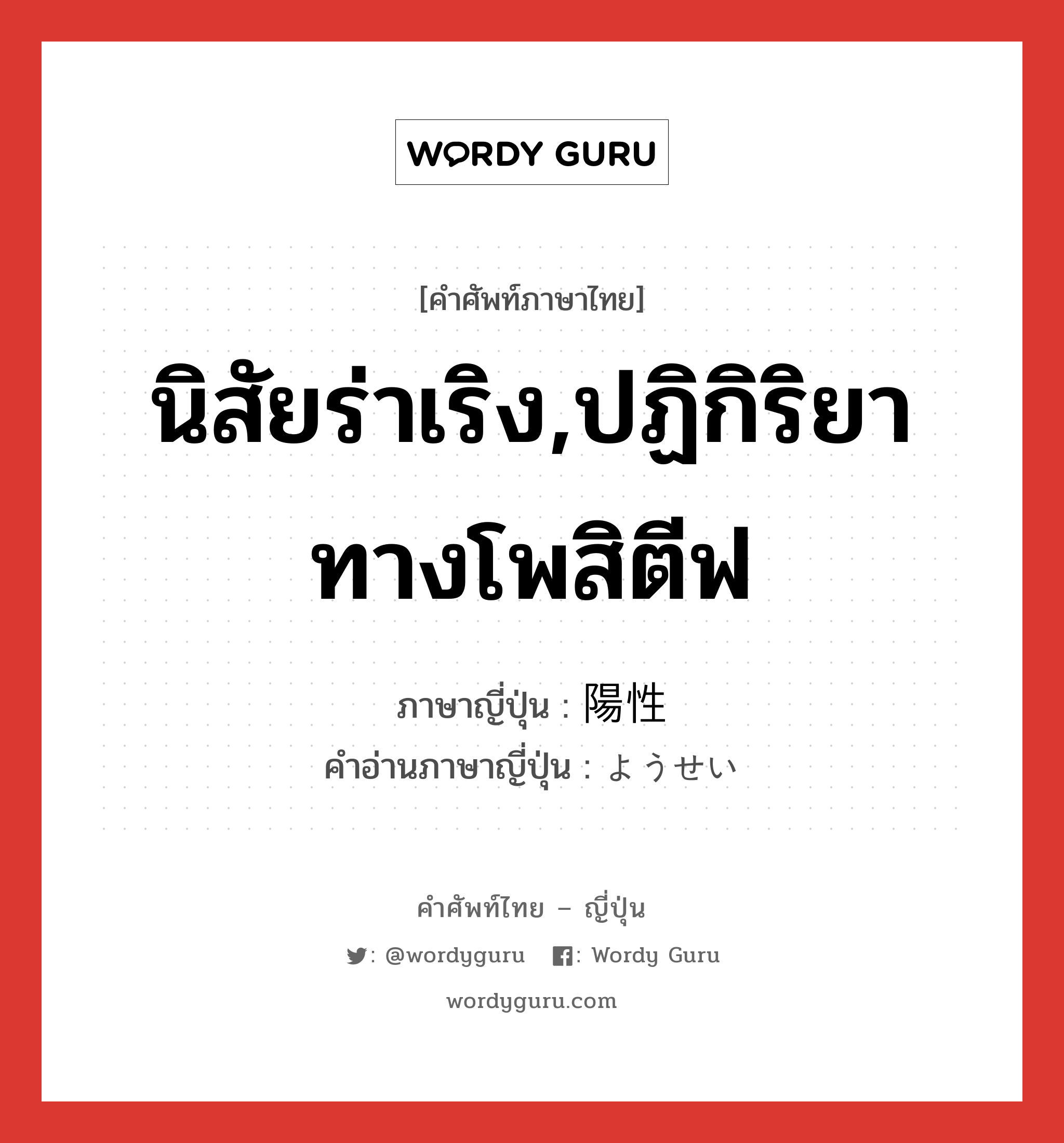 นิสัยร่าเริง,ปฏิกิริยาทางโพสิตีฟ ภาษาญี่ปุ่นคืออะไร, คำศัพท์ภาษาไทย - ญี่ปุ่น นิสัยร่าเริง,ปฏิกิริยาทางโพสิตีฟ ภาษาญี่ปุ่น 陽性 คำอ่านภาษาญี่ปุ่น ようせい หมวด n หมวด n