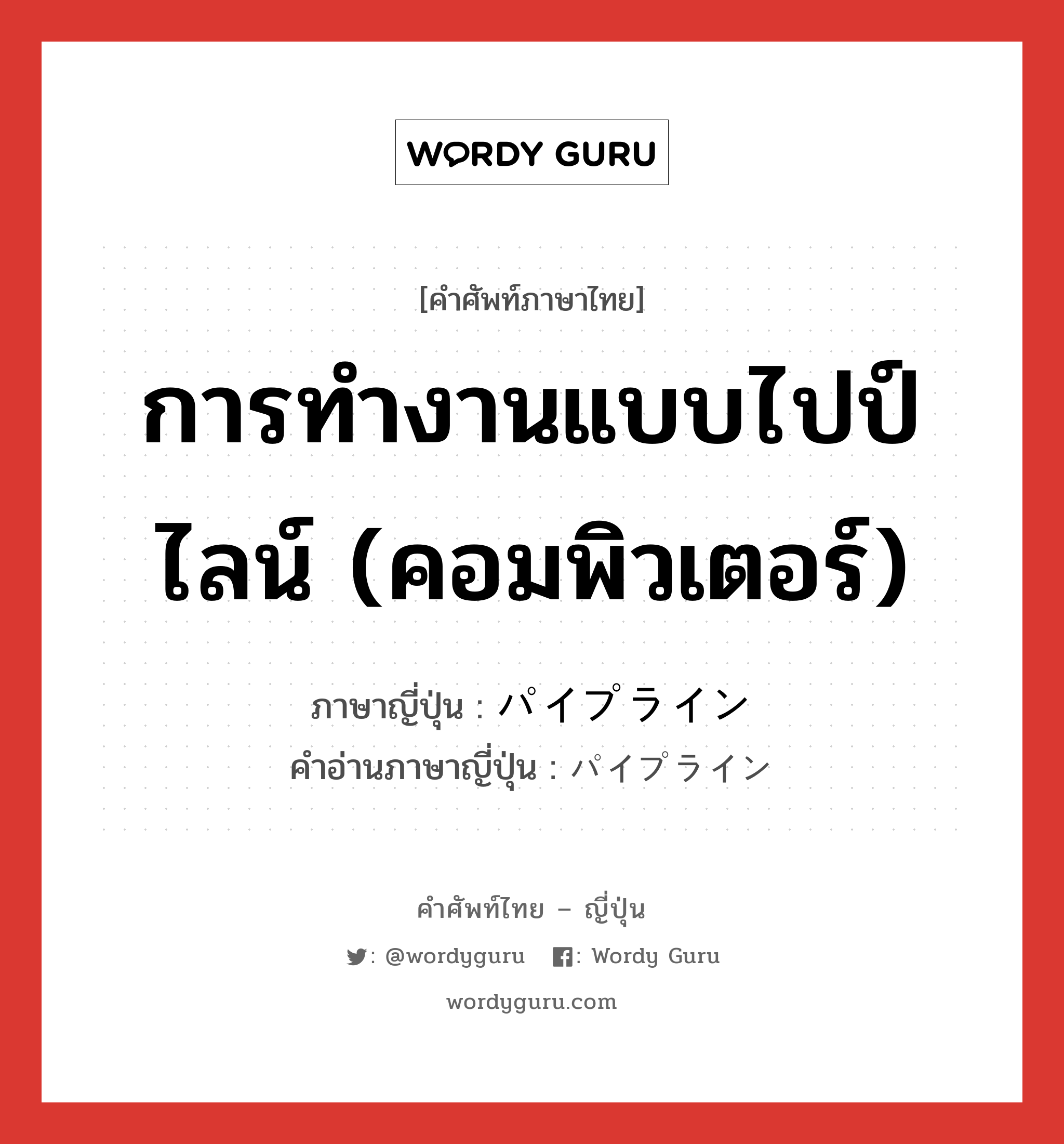 การทำงานแบบไปป์ไลน์ (คอมพิวเตอร์) ภาษาญี่ปุ่นคืออะไร, คำศัพท์ภาษาไทย - ญี่ปุ่น การทำงานแบบไปป์ไลน์ (คอมพิวเตอร์) ภาษาญี่ปุ่น パイプライン คำอ่านภาษาญี่ปุ่น パイプライン หมวด n หมวด n