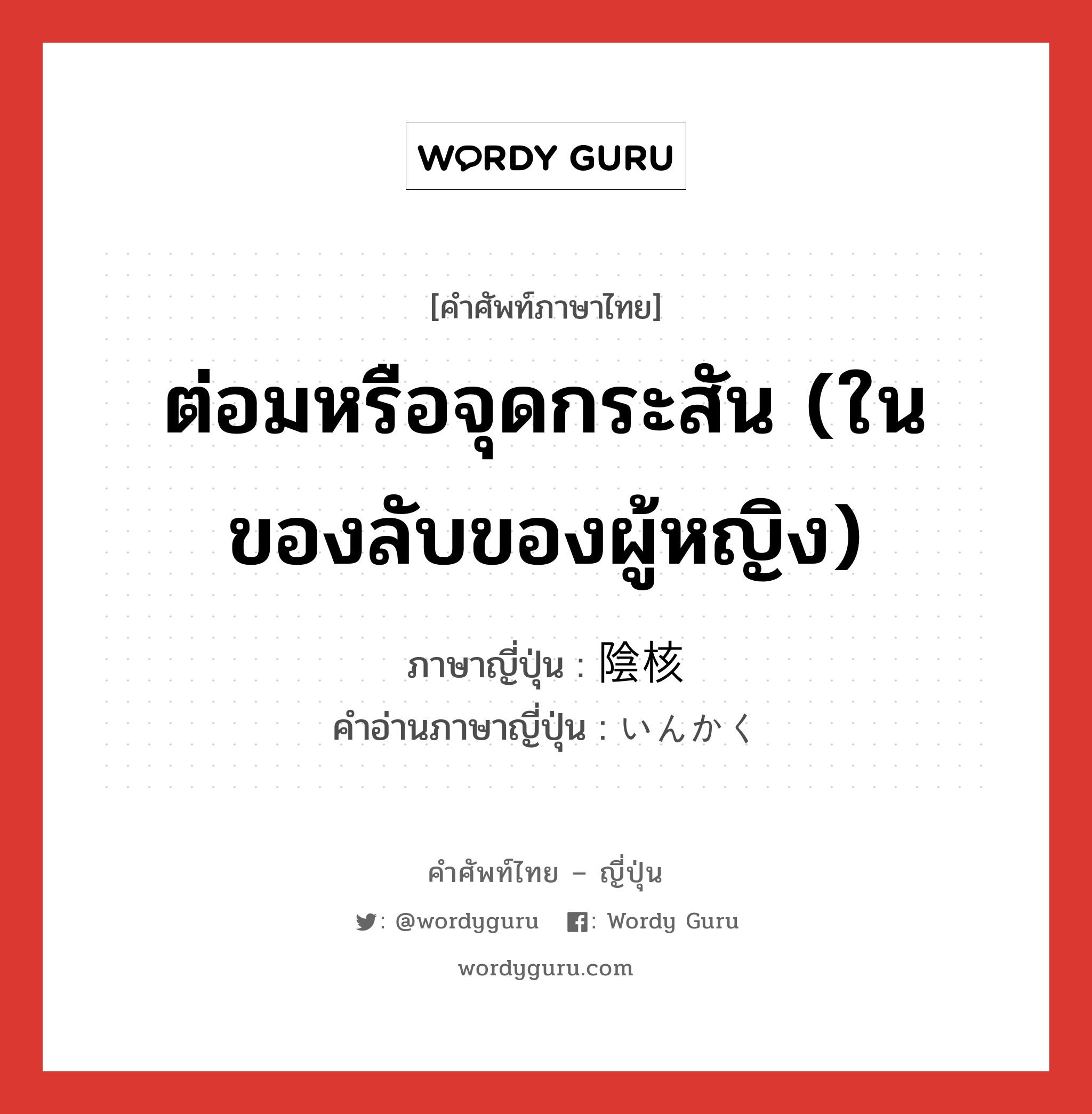 ต่อมหรือจุดกระสัน (ในของลับของผู้หญิง) ภาษาญี่ปุ่นคืออะไร, คำศัพท์ภาษาไทย - ญี่ปุ่น ต่อมหรือจุดกระสัน (ในของลับของผู้หญิง) ภาษาญี่ปุ่น 陰核 คำอ่านภาษาญี่ปุ่น いんかく หมวด n หมวด n