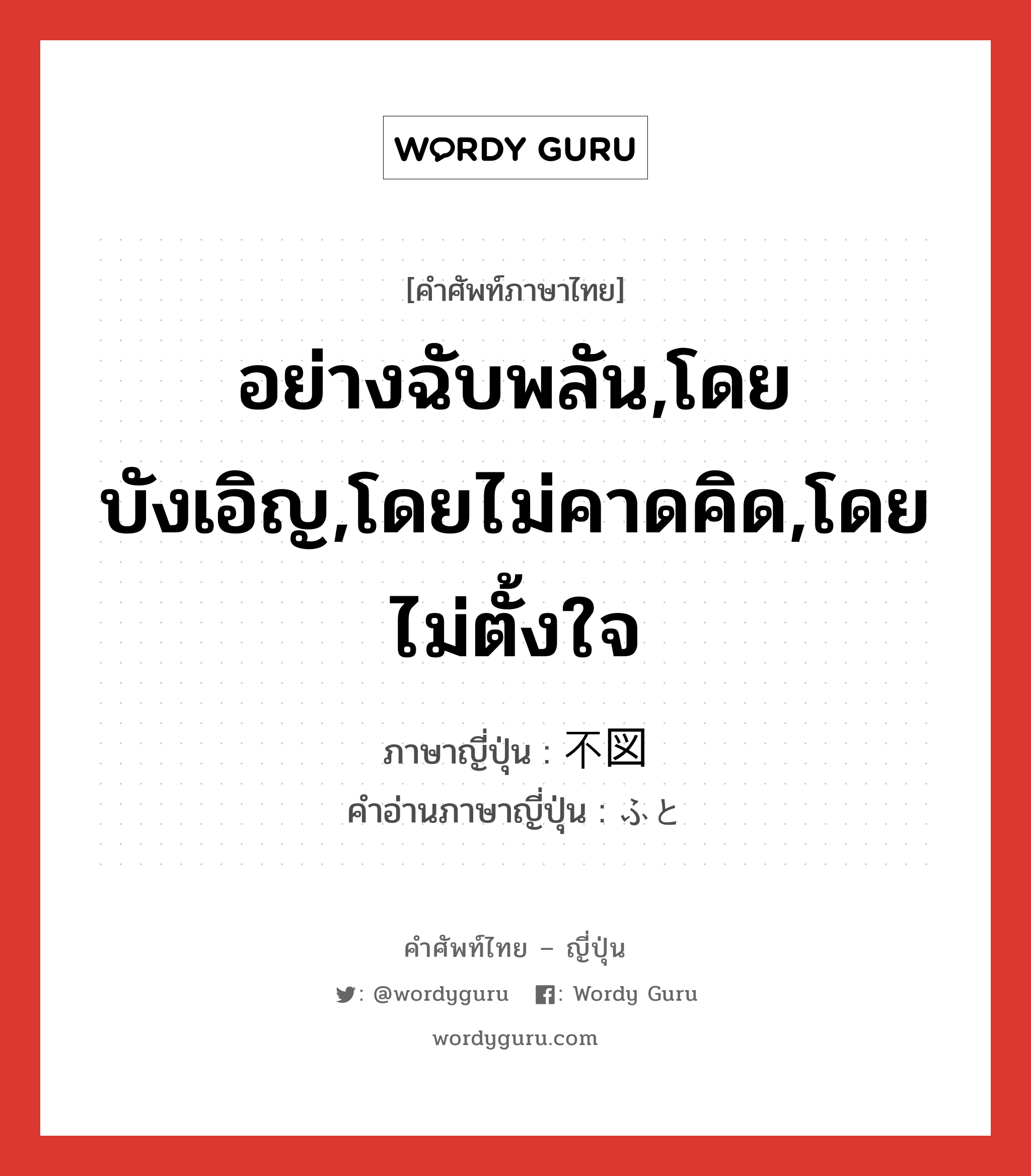 อย่างฉับพลัน,โดยบังเอิญ,โดยไม่คาดคิด,โดยไม่ตั้งใจ ภาษาญี่ปุ่นคืออะไร, คำศัพท์ภาษาไทย - ญี่ปุ่น อย่างฉับพลัน,โดยบังเอิญ,โดยไม่คาดคิด,โดยไม่ตั้งใจ ภาษาญี่ปุ่น 不図 คำอ่านภาษาญี่ปุ่น ふと หมวด adv หมวด adv