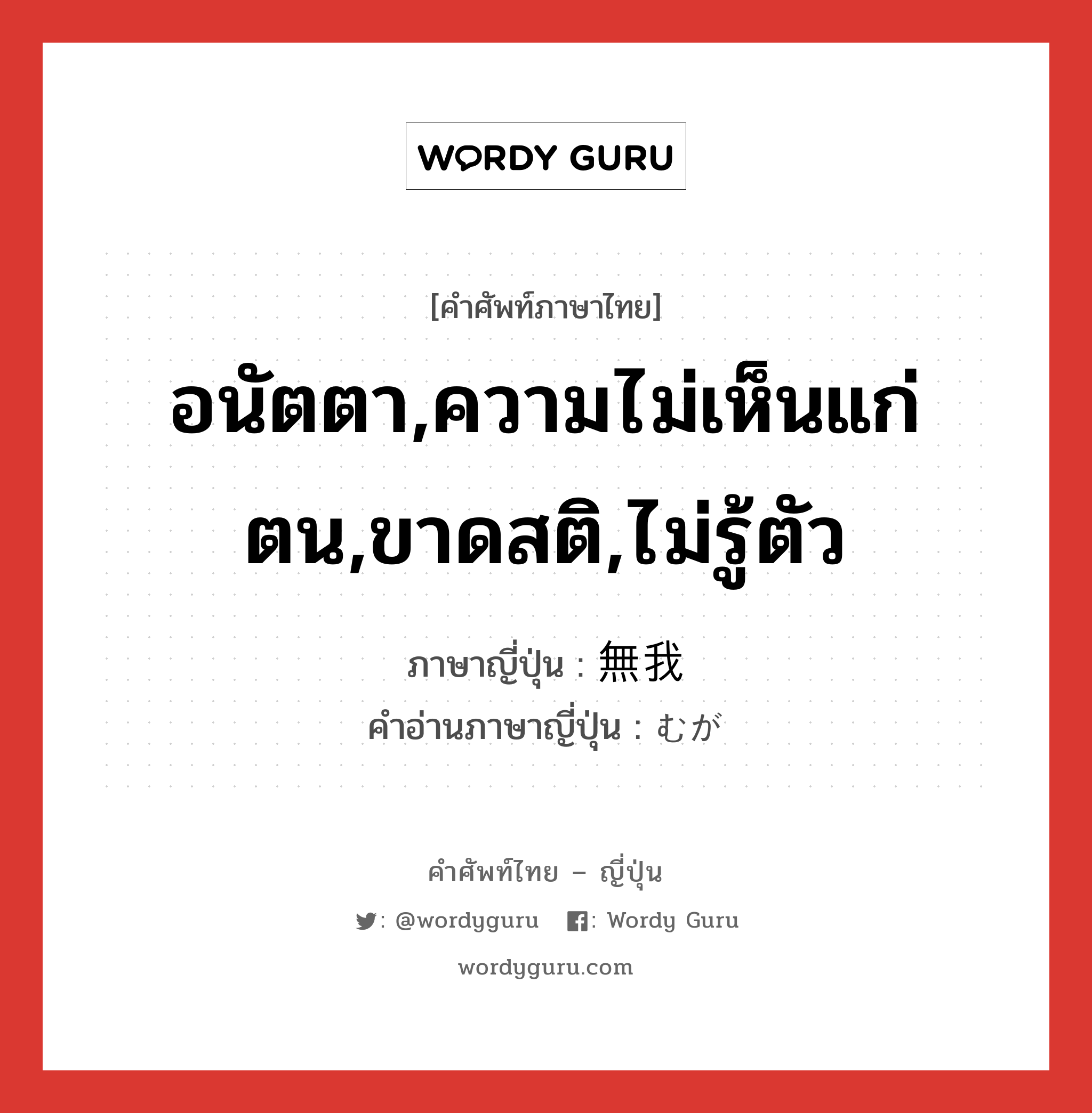 อนัตตา,ความไม่เห็นแก่ตน,ขาดสติ,ไม่รู้ตัว ภาษาญี่ปุ่นคืออะไร, คำศัพท์ภาษาไทย - ญี่ปุ่น อนัตตา,ความไม่เห็นแก่ตน,ขาดสติ,ไม่รู้ตัว ภาษาญี่ปุ่น 無我 คำอ่านภาษาญี่ปุ่น むが หมวด n หมวด n