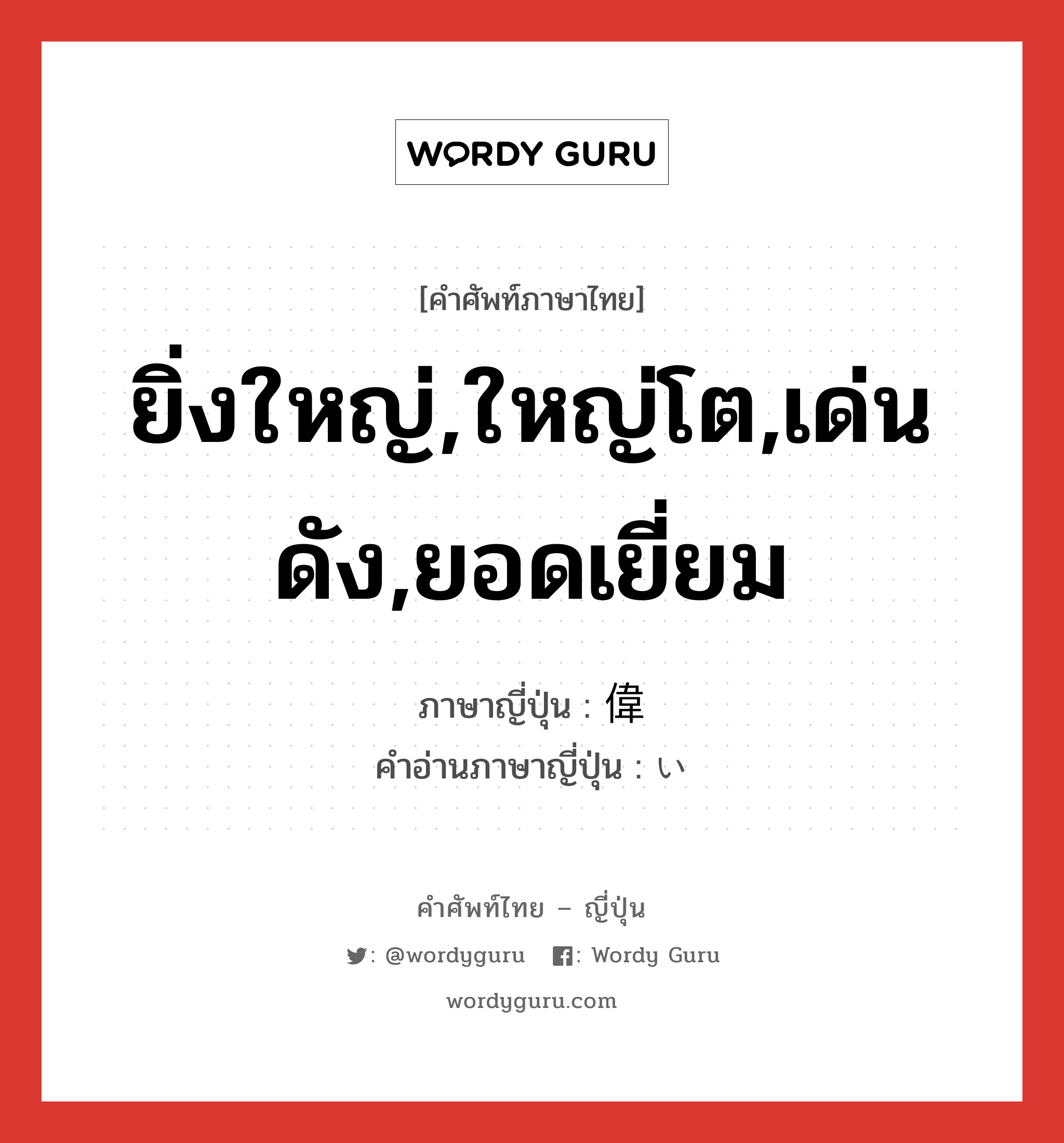 ยิ่งใหญ่,ใหญ่โต,เด่นดัง,ยอดเยี่ยม ภาษาญี่ปุ่นคืออะไร, คำศัพท์ภาษาไทย - ญี่ปุ่น ยิ่งใหญ่,ใหญ่โต,เด่นดัง,ยอดเยี่ยม ภาษาญี่ปุ่น 偉 คำอ่านภาษาญี่ปุ่น い หมวด adj-na หมวด adj-na