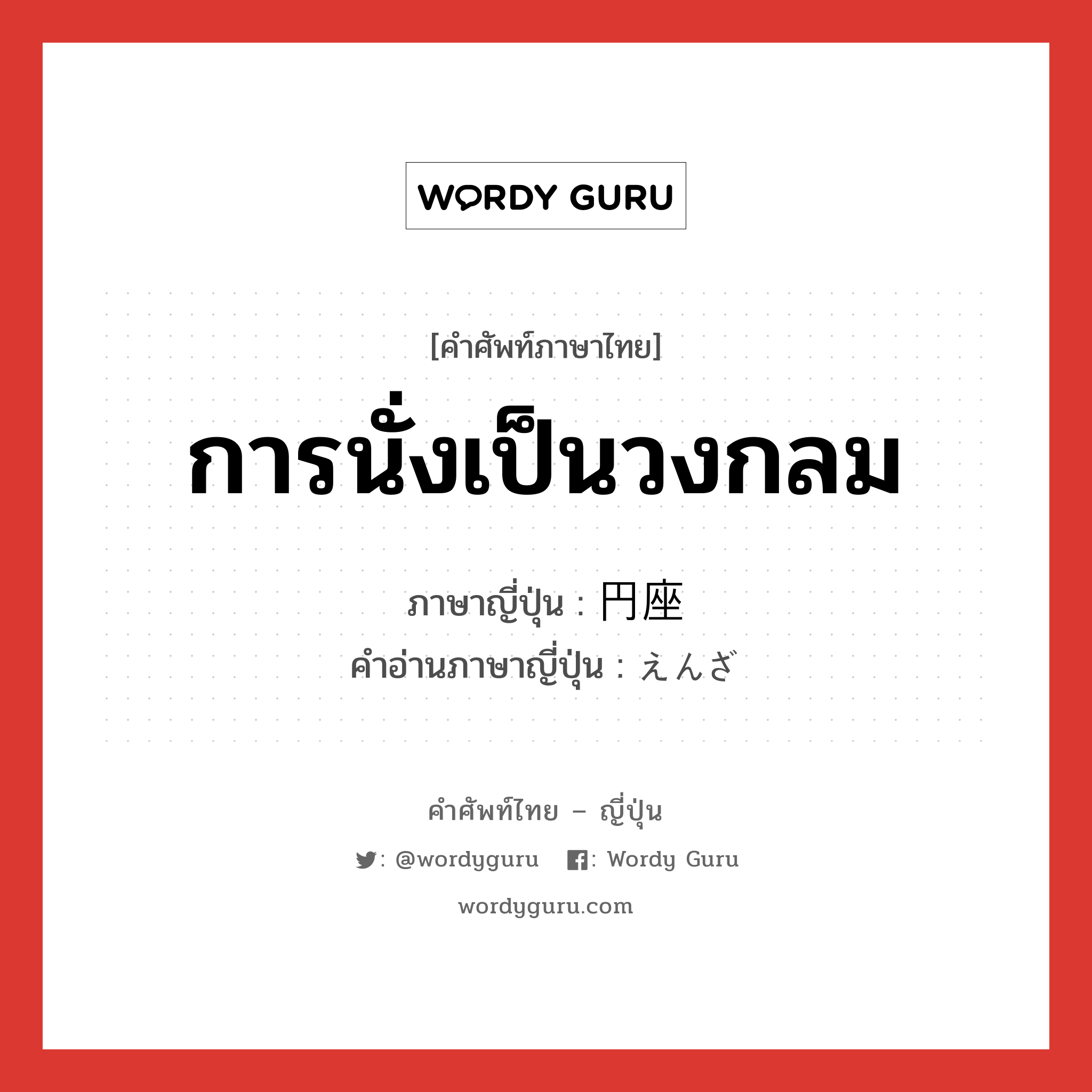 การนั่งเป็นวงกลม ภาษาญี่ปุ่นคืออะไร, คำศัพท์ภาษาไทย - ญี่ปุ่น การนั่งเป็นวงกลม ภาษาญี่ปุ่น 円座 คำอ่านภาษาญี่ปุ่น えんざ หมวด n หมวด n