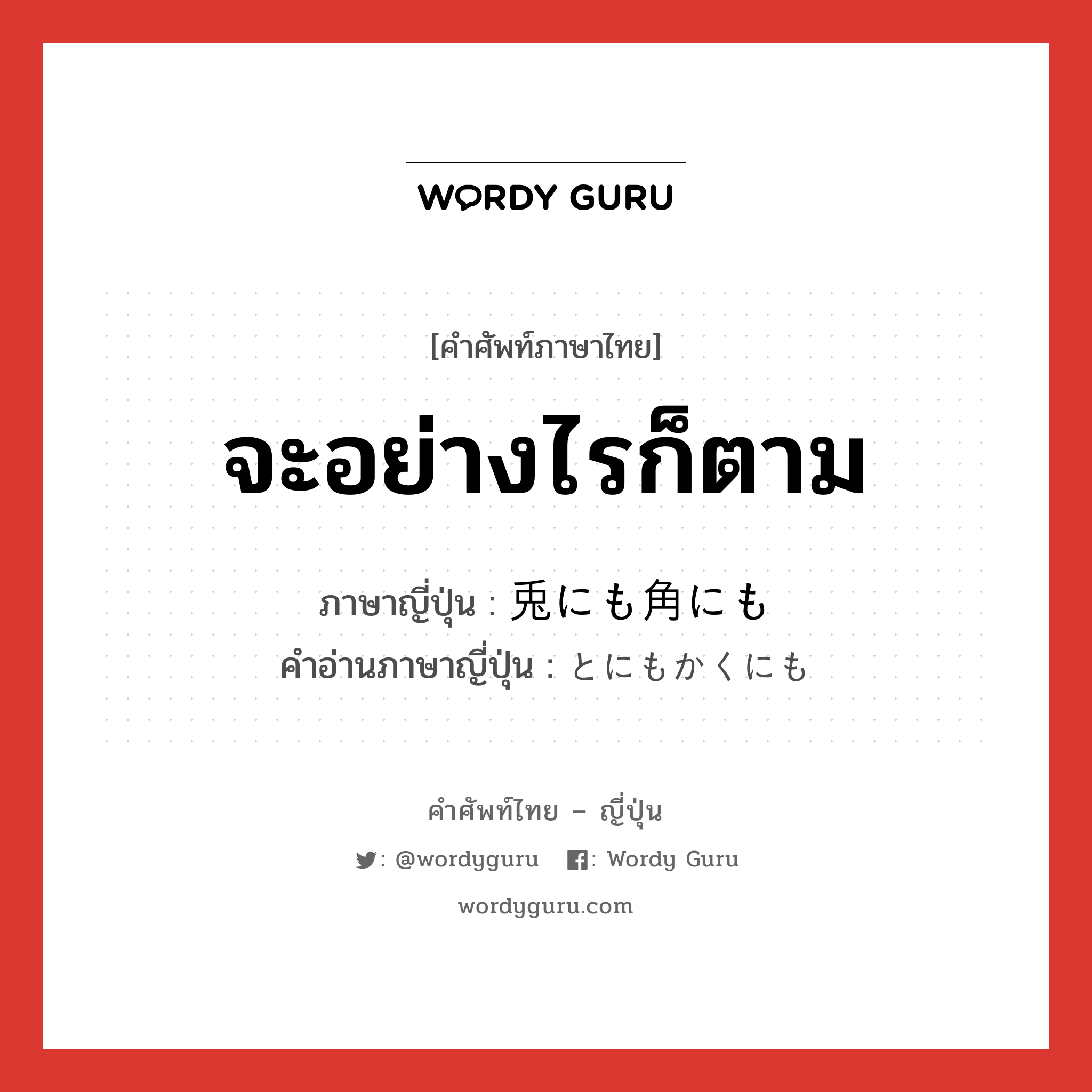 จะอย่างไรก็ตาม ภาษาญี่ปุ่นคืออะไร, คำศัพท์ภาษาไทย - ญี่ปุ่น จะอย่างไรก็ตาม ภาษาญี่ปุ่น 兎にも角にも คำอ่านภาษาญี่ปุ่น とにもかくにも หมวด adv หมวด adv