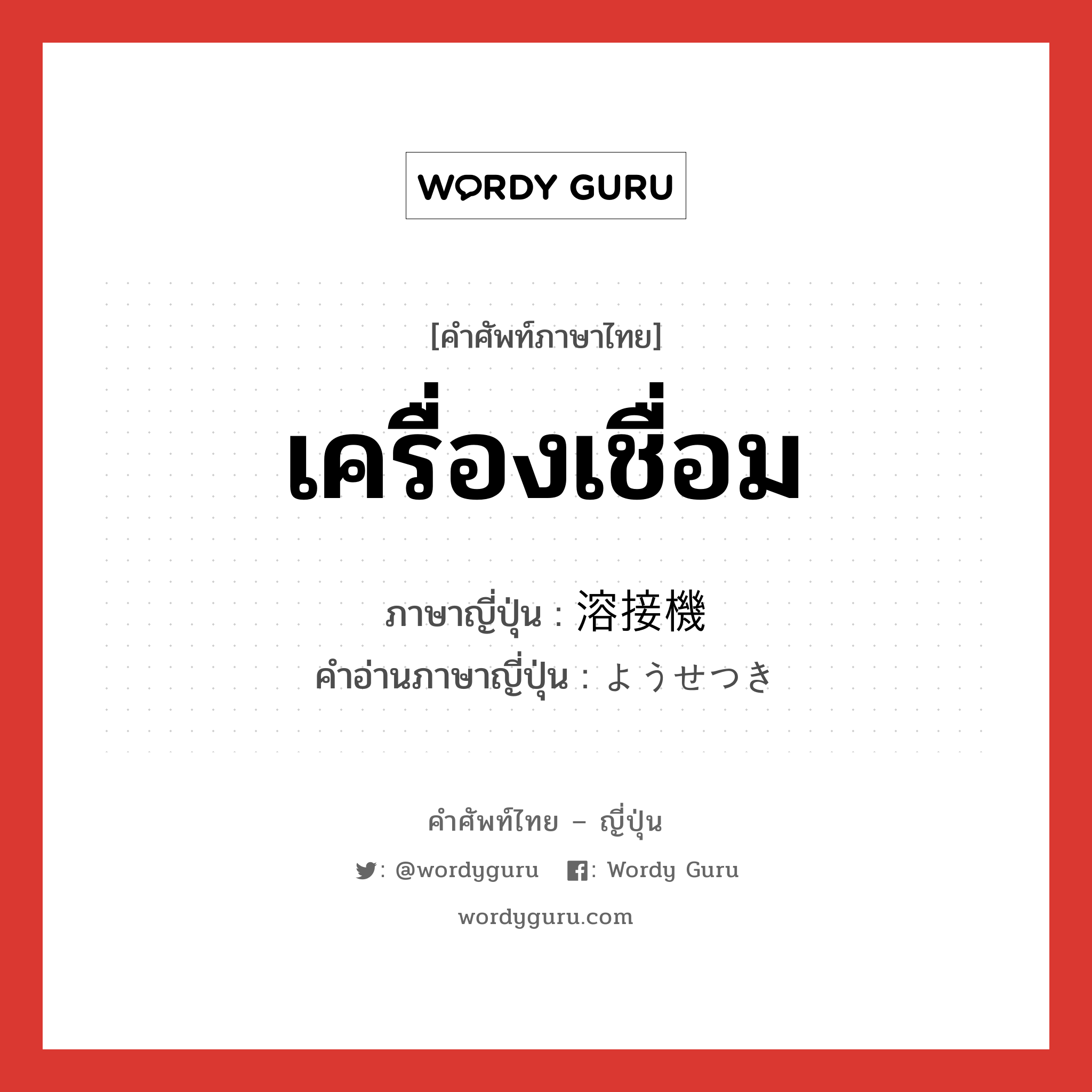 เครื่องเชื่อม ภาษาญี่ปุ่นคืออะไร, คำศัพท์ภาษาไทย - ญี่ปุ่น เครื่องเชื่อม ภาษาญี่ปุ่น 溶接機 คำอ่านภาษาญี่ปุ่น ようせつき หมวด n หมวด n