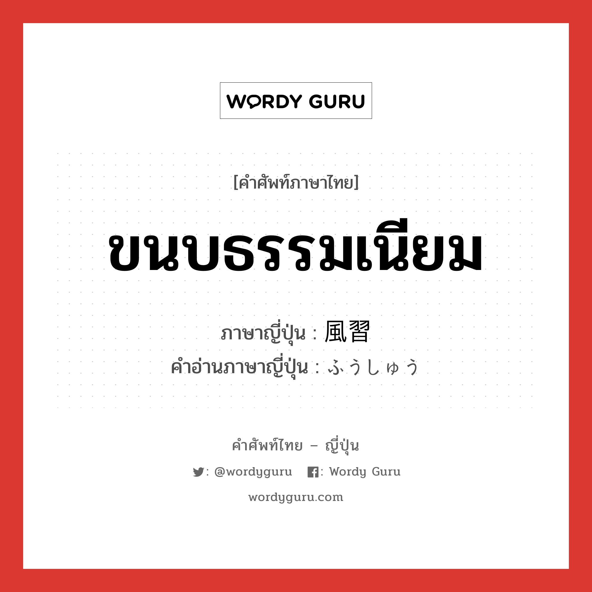 ขนบธรรมเนียม ภาษาญี่ปุ่นคืออะไร, คำศัพท์ภาษาไทย - ญี่ปุ่น ขนบธรรมเนียม ภาษาญี่ปุ่น 風習 คำอ่านภาษาญี่ปุ่น ふうしゅう หมวด n หมวด n