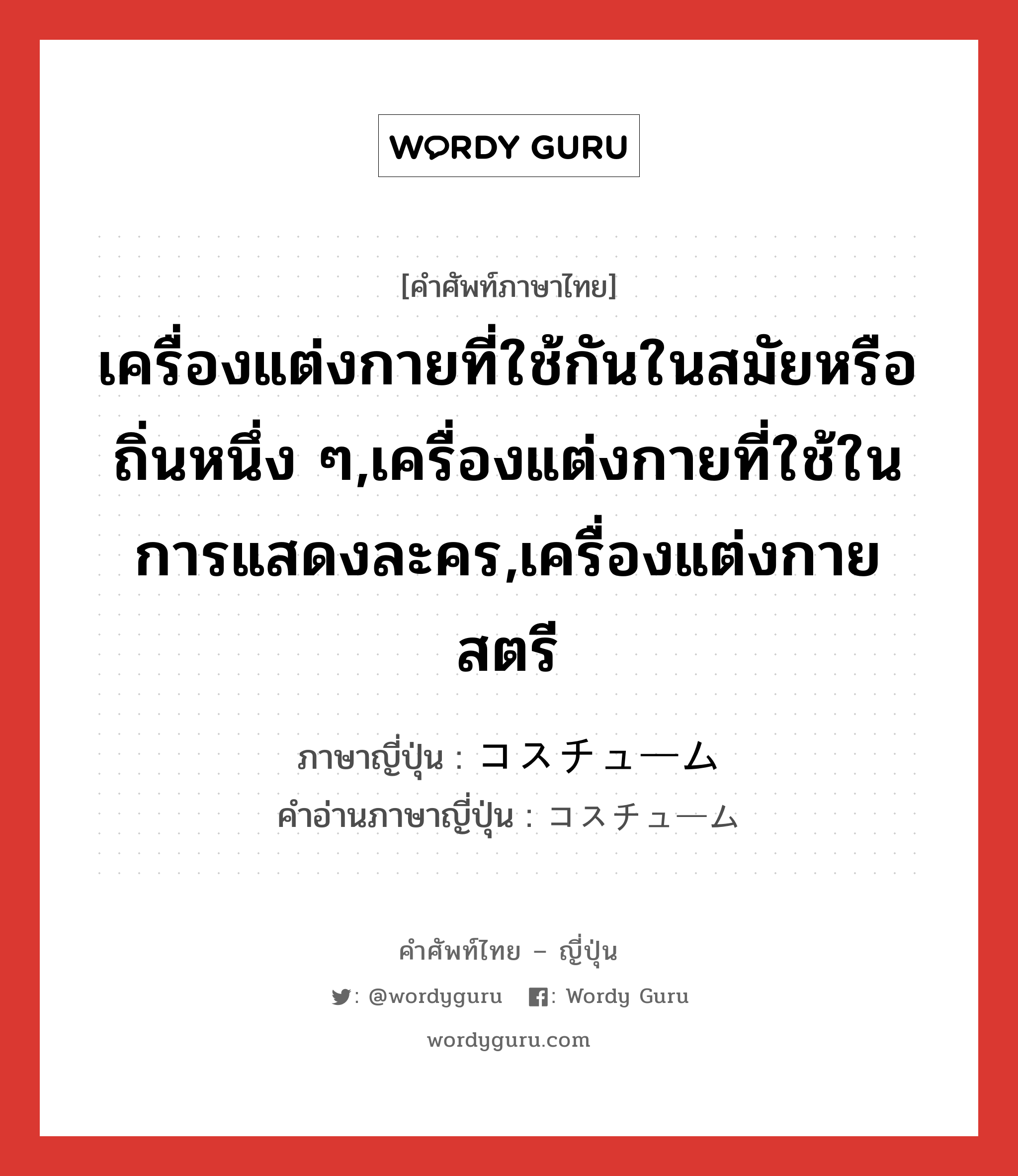 เครื่องแต่งกายที่ใช้กันในสมัยหรือถิ่นหนึ่ง ๆ,เครื่องแต่งกายที่ใช้ในการแสดงละคร,เครื่องแต่งกายสตรี ภาษาญี่ปุ่นคืออะไร, คำศัพท์ภาษาไทย - ญี่ปุ่น เครื่องแต่งกายที่ใช้กันในสมัยหรือถิ่นหนึ่ง ๆ,เครื่องแต่งกายที่ใช้ในการแสดงละคร,เครื่องแต่งกายสตรี ภาษาญี่ปุ่น コスチューム คำอ่านภาษาญี่ปุ่น コスチューム หมวด n หมวด n