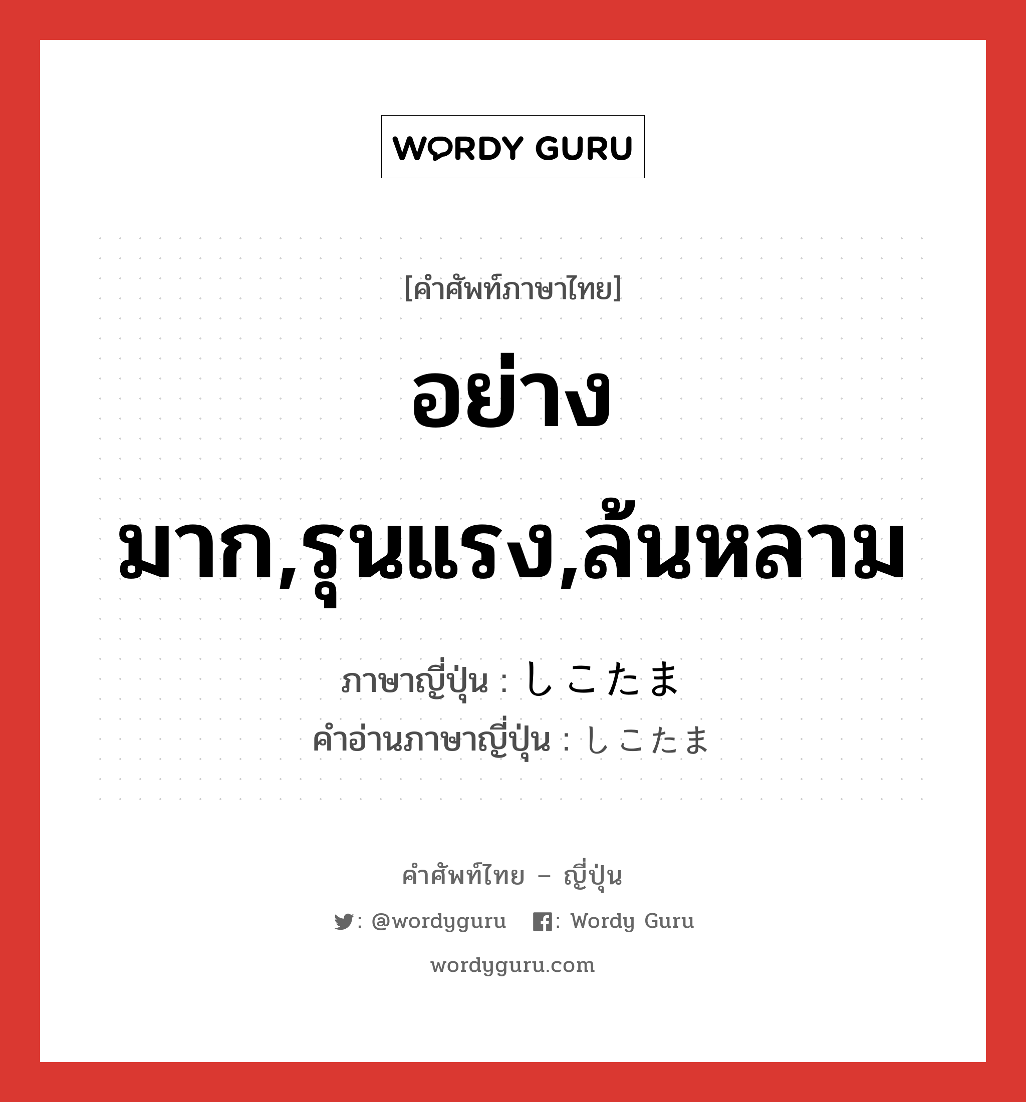 อย่างมาก,รุนแรง,ล้นหลาม ภาษาญี่ปุ่นคืออะไร, คำศัพท์ภาษาไทย - ญี่ปุ่น อย่างมาก,รุนแรง,ล้นหลาม ภาษาญี่ปุ่น しこたま คำอ่านภาษาญี่ปุ่น しこたま หมวด adv หมวด adv