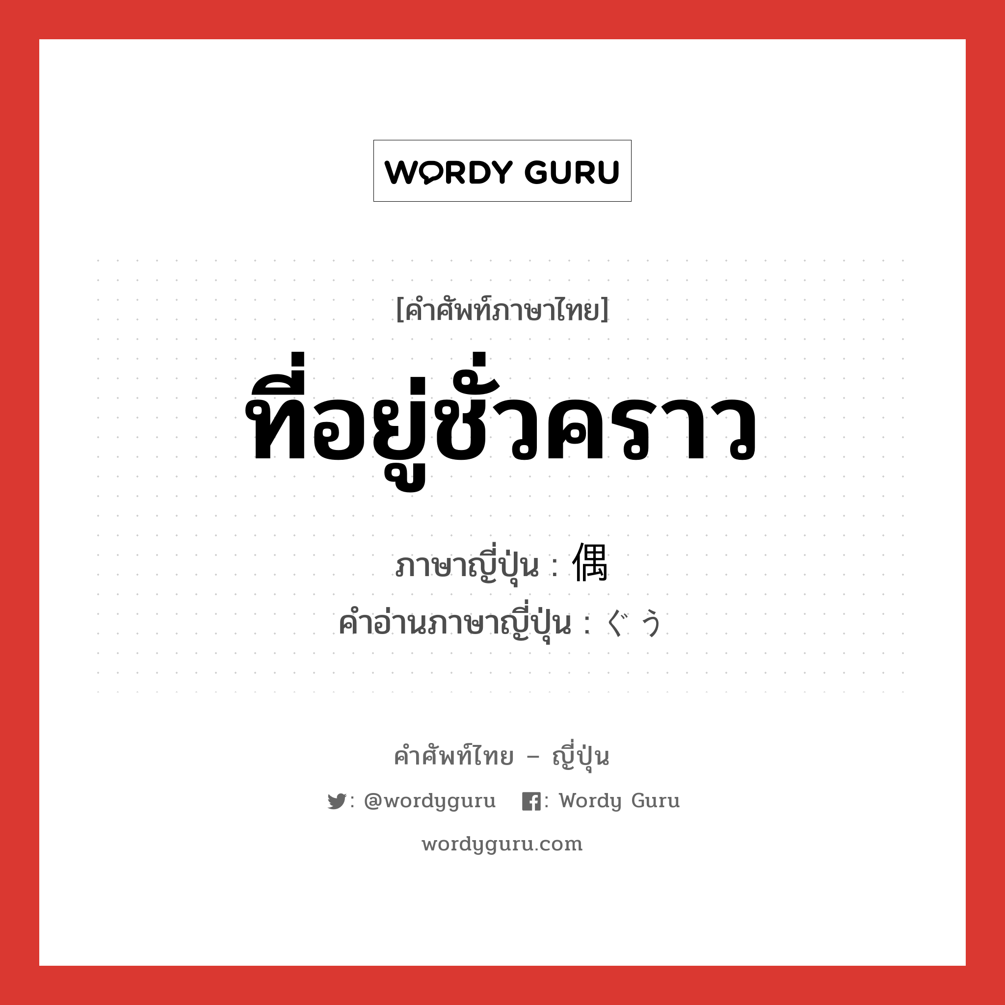 ที่อยู่ชั่วคราว ภาษาญี่ปุ่นคืออะไร, คำศัพท์ภาษาไทย - ญี่ปุ่น ที่อยู่ชั่วคราว ภาษาญี่ปุ่น 偶 คำอ่านภาษาญี่ปุ่น ぐう หมวด n หมวด n