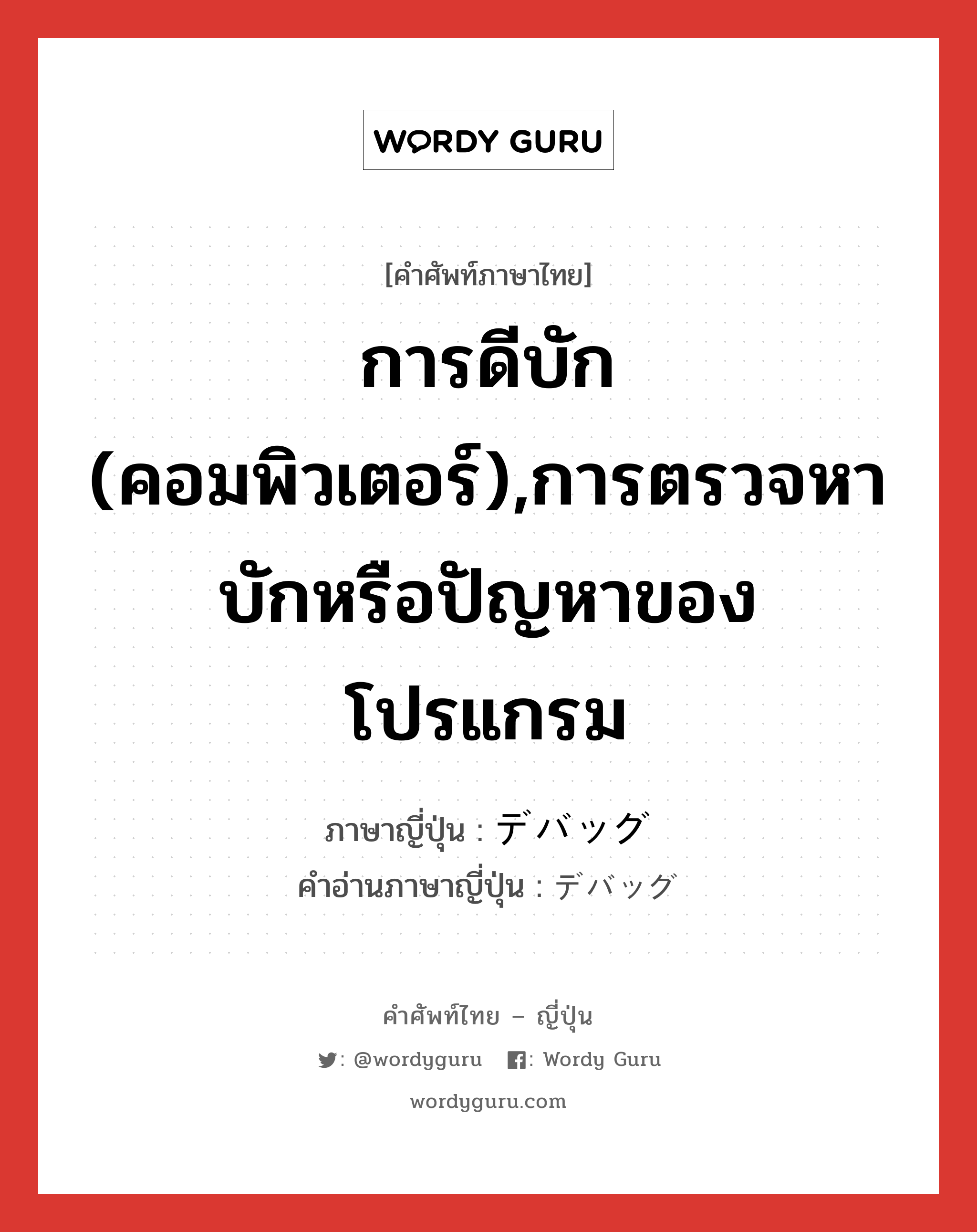 การดีบัก (คอมพิวเตอร์),การตรวจหาบักหรือปัญหาของโปรแกรม ภาษาญี่ปุ่นคืออะไร, คำศัพท์ภาษาไทย - ญี่ปุ่น การดีบัก (คอมพิวเตอร์),การตรวจหาบักหรือปัญหาของโปรแกรม ภาษาญี่ปุ่น デバッグ คำอ่านภาษาญี่ปุ่น デバッグ หมวด n หมวด n