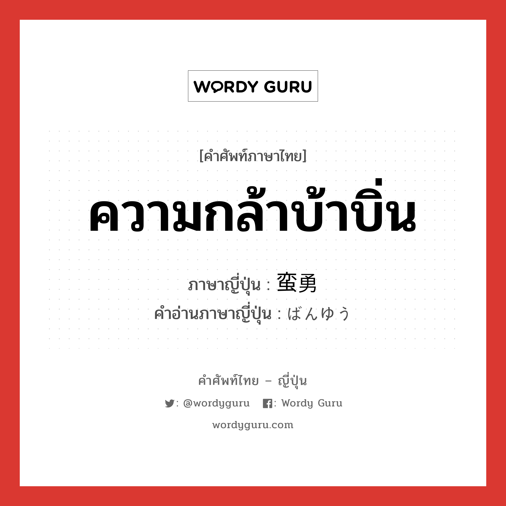 ความกล้าบ้าบิ่น ภาษาญี่ปุ่นคืออะไร, คำศัพท์ภาษาไทย - ญี่ปุ่น ความกล้าบ้าบิ่น ภาษาญี่ปุ่น 蛮勇 คำอ่านภาษาญี่ปุ่น ばんゆう หมวด n หมวด n