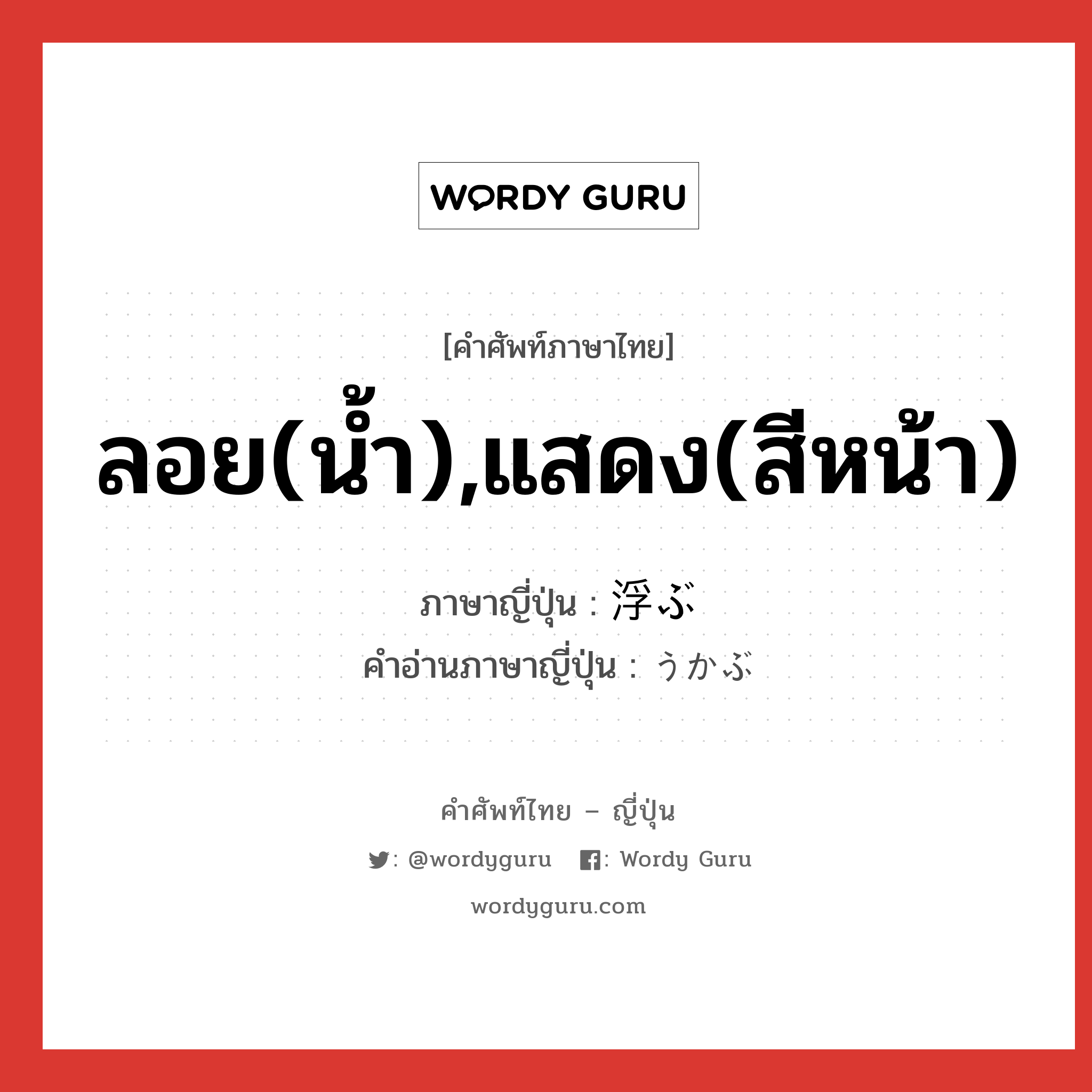 ลอย(น้ำ),แสดง(สีหน้า) ภาษาญี่ปุ่นคืออะไร, คำศัพท์ภาษาไทย - ญี่ปุ่น ลอย(น้ำ),แสดง(สีหน้า) ภาษาญี่ปุ่น 浮ぶ คำอ่านภาษาญี่ปุ่น うかぶ หมวด v5b หมวด v5b