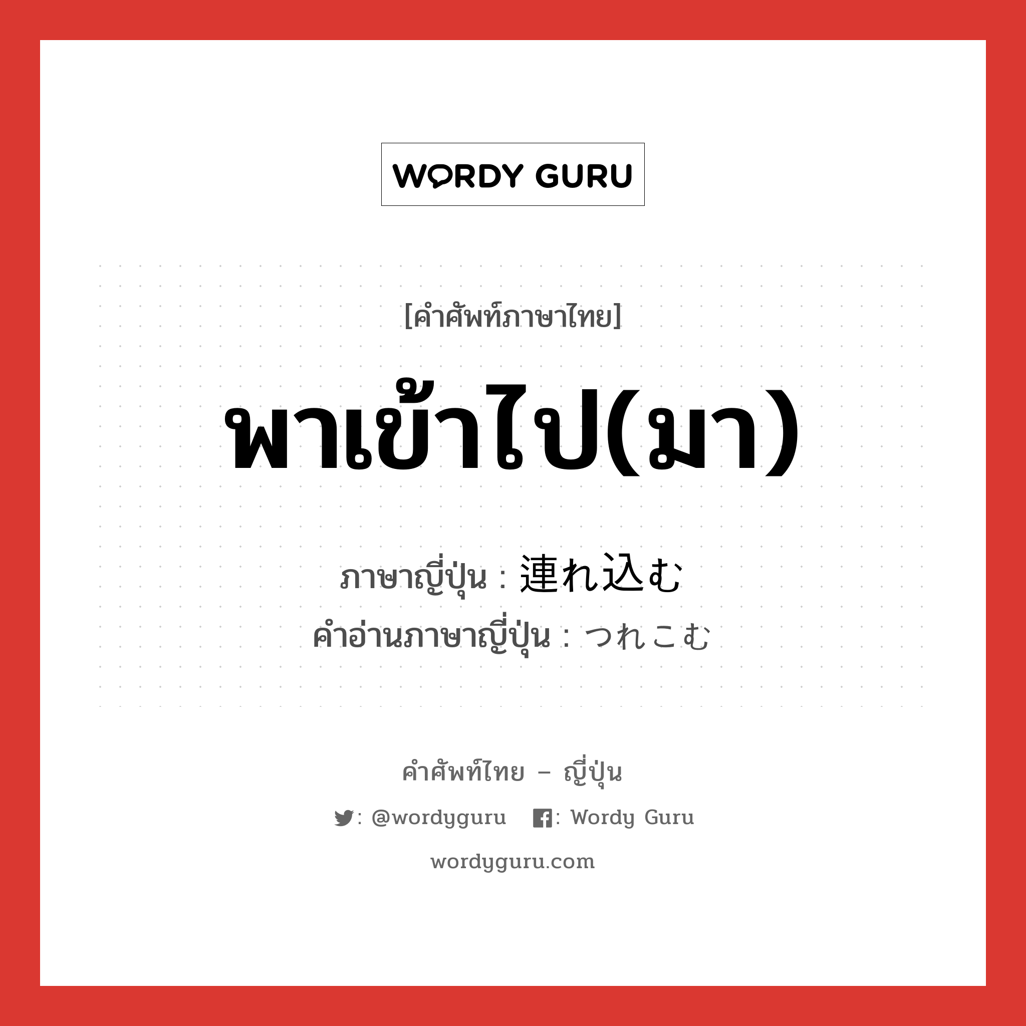 พาเข้าไป(มา) ภาษาญี่ปุ่นคืออะไร, คำศัพท์ภาษาไทย - ญี่ปุ่น พาเข้าไป(มา) ภาษาญี่ปุ่น 連れ込む คำอ่านภาษาญี่ปุ่น つれこむ หมวด v5u หมวด v5u