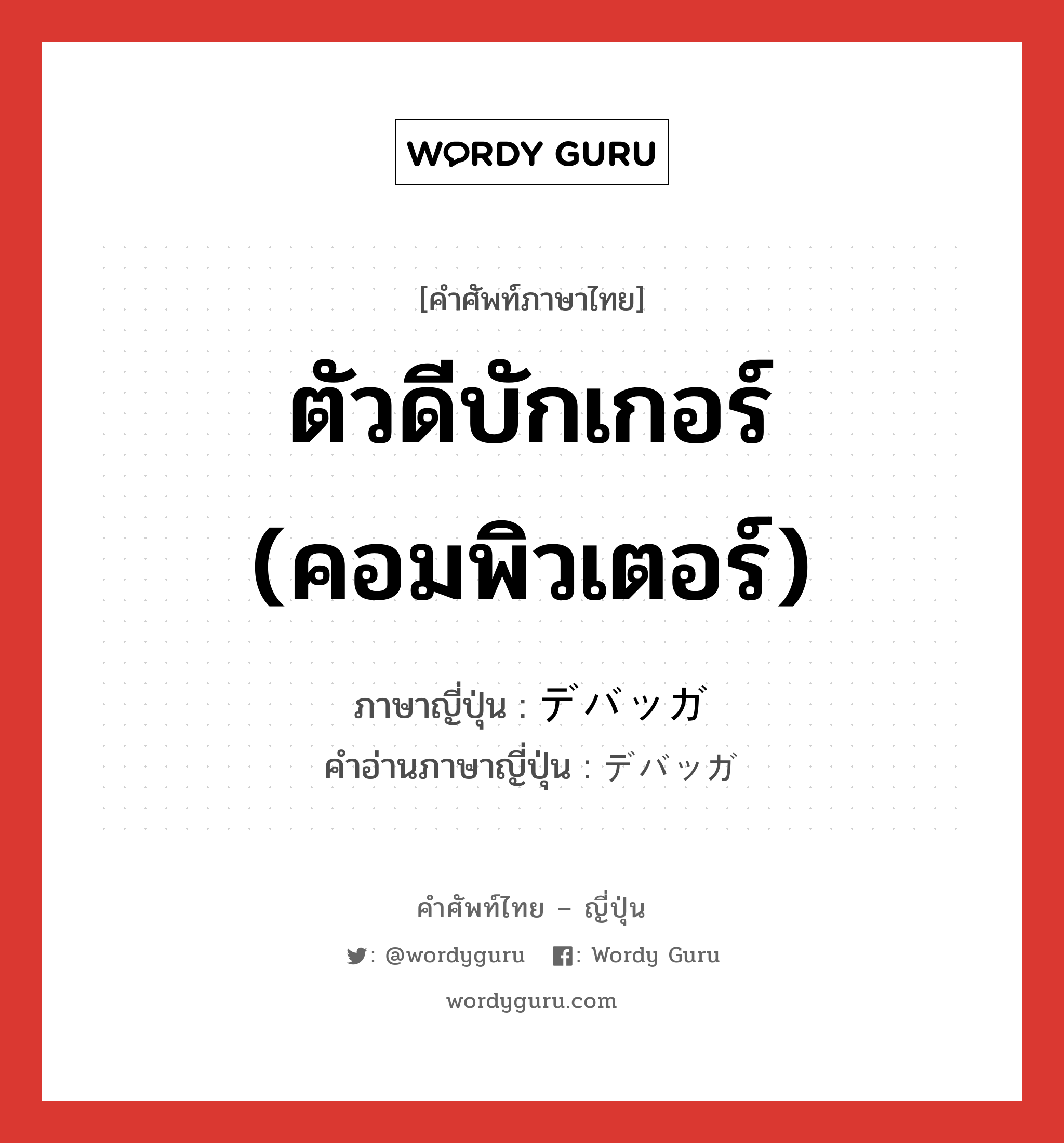 ตัวดีบักเกอร์ (คอมพิวเตอร์) ภาษาญี่ปุ่นคืออะไร, คำศัพท์ภาษาไทย - ญี่ปุ่น ตัวดีบักเกอร์ (คอมพิวเตอร์) ภาษาญี่ปุ่น デバッガ คำอ่านภาษาญี่ปุ่น デバッガ หมวด n หมวด n