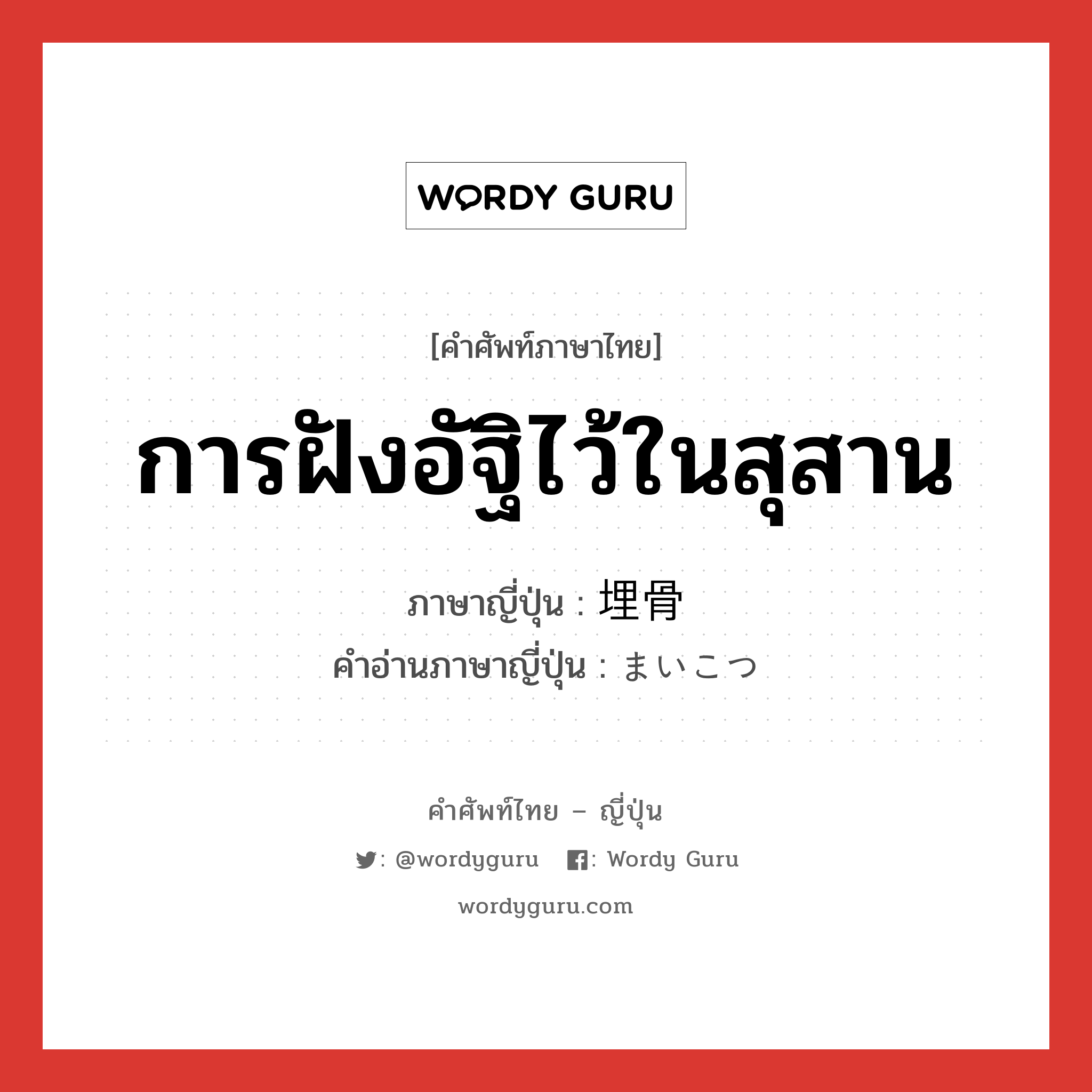 การฝังอัฐิไว้ในสุสาน ภาษาญี่ปุ่นคืออะไร, คำศัพท์ภาษาไทย - ญี่ปุ่น การฝังอัฐิไว้ในสุสาน ภาษาญี่ปุ่น 埋骨 คำอ่านภาษาญี่ปุ่น まいこつ หมวด n หมวด n