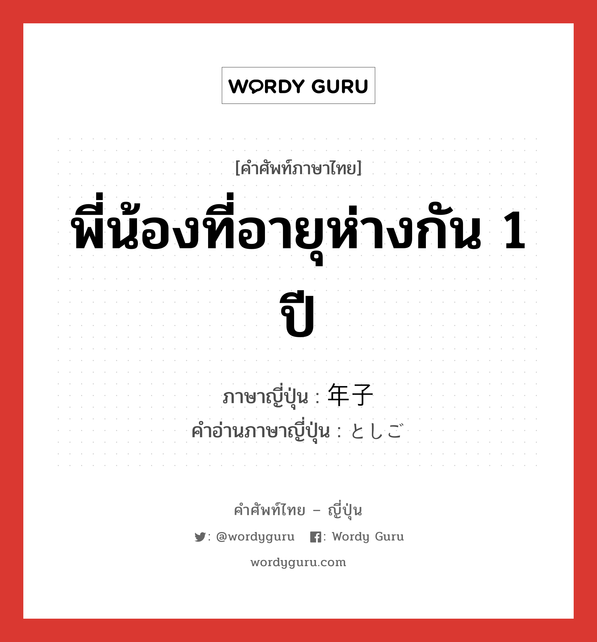 พี่น้องที่อายุห่างกัน 1 ปี ภาษาญี่ปุ่นคืออะไร, คำศัพท์ภาษาไทย - ญี่ปุ่น พี่น้องที่อายุห่างกัน 1 ปี ภาษาญี่ปุ่น 年子 คำอ่านภาษาญี่ปุ่น としご หมวด n หมวด n