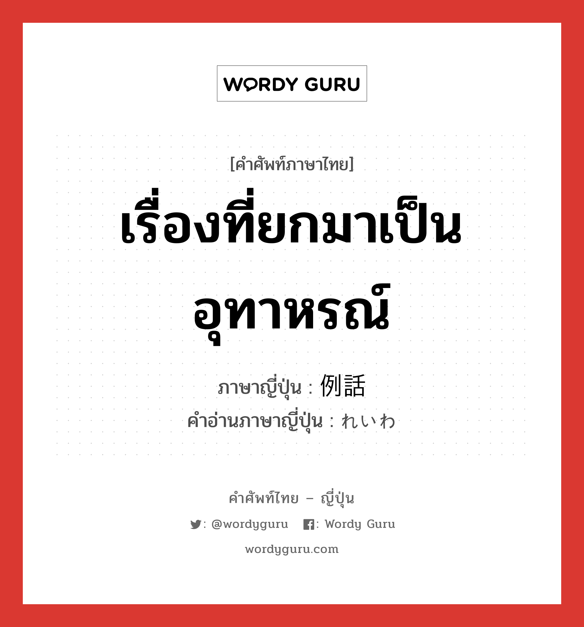 เรื่องที่ยกมาเป็นอุทาหรณ์ ภาษาญี่ปุ่นคืออะไร, คำศัพท์ภาษาไทย - ญี่ปุ่น เรื่องที่ยกมาเป็นอุทาหรณ์ ภาษาญี่ปุ่น 例話 คำอ่านภาษาญี่ปุ่น れいわ หมวด n หมวด n