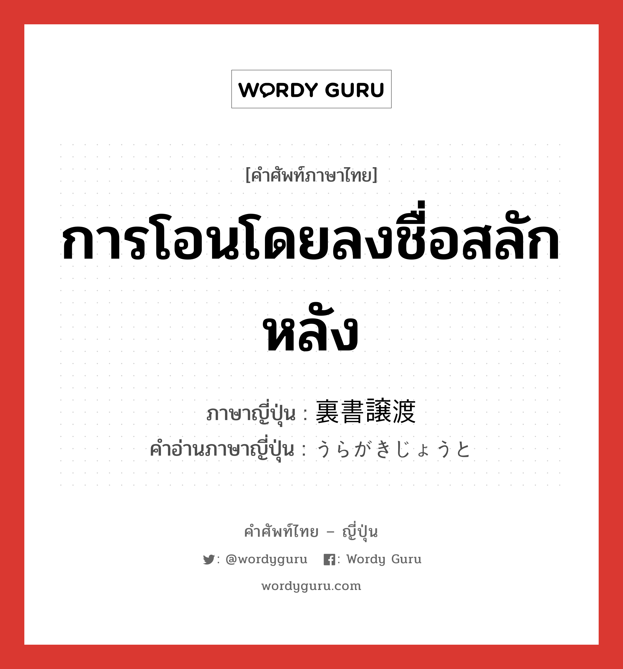 การโอนโดยลงชื่อสลักหลัง ภาษาญี่ปุ่นคืออะไร, คำศัพท์ภาษาไทย - ญี่ปุ่น การโอนโดยลงชื่อสลักหลัง ภาษาญี่ปุ่น 裏書譲渡 คำอ่านภาษาญี่ปุ่น うらがきじょうと หมวด n หมวด n