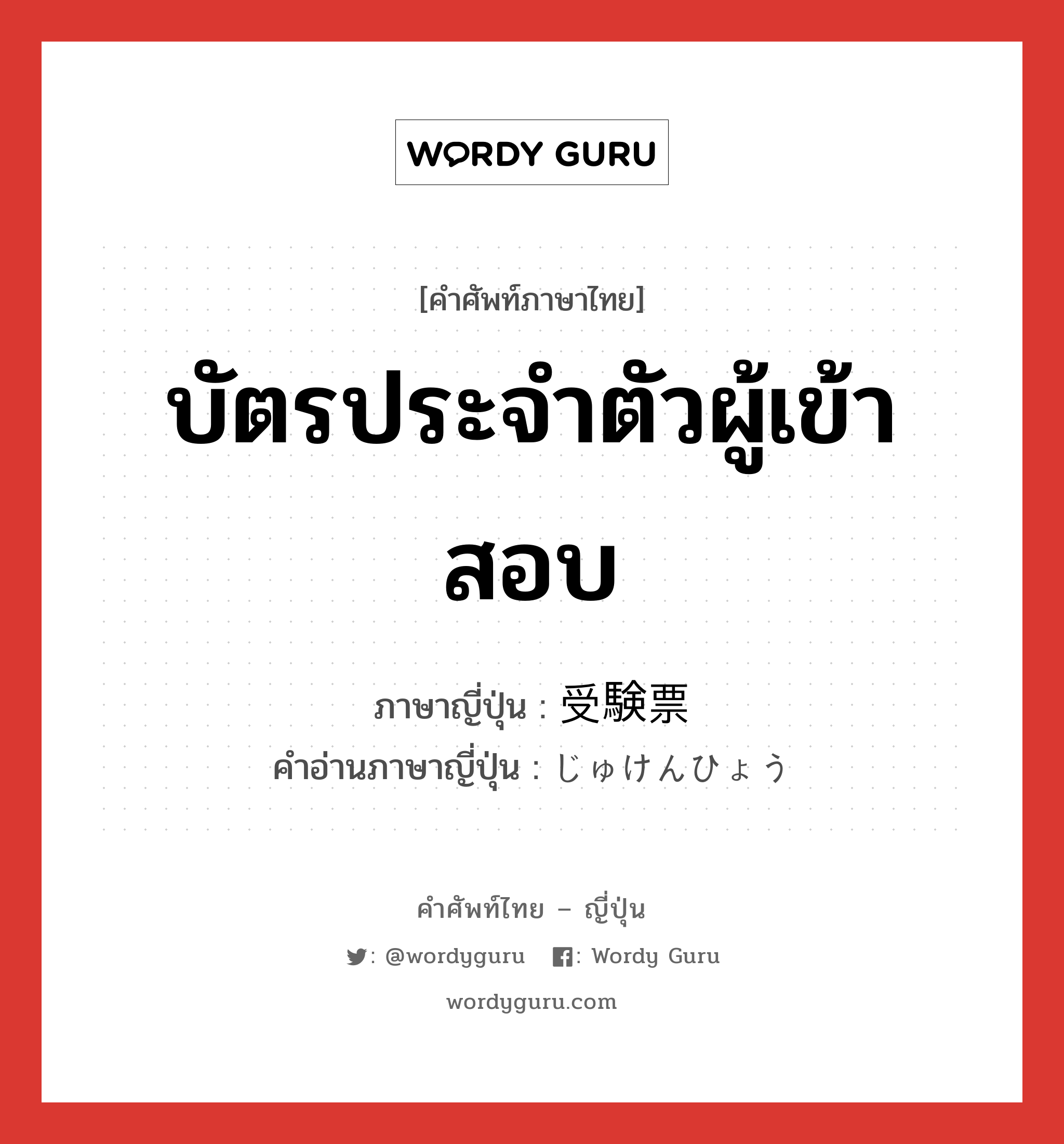 บัตรประจำตัวผู้เข้าสอบ ภาษาญี่ปุ่นคืออะไร, คำศัพท์ภาษาไทย - ญี่ปุ่น บัตรประจำตัวผู้เข้าสอบ ภาษาญี่ปุ่น 受験票 คำอ่านภาษาญี่ปุ่น じゅけんひょう หมวด n หมวด n