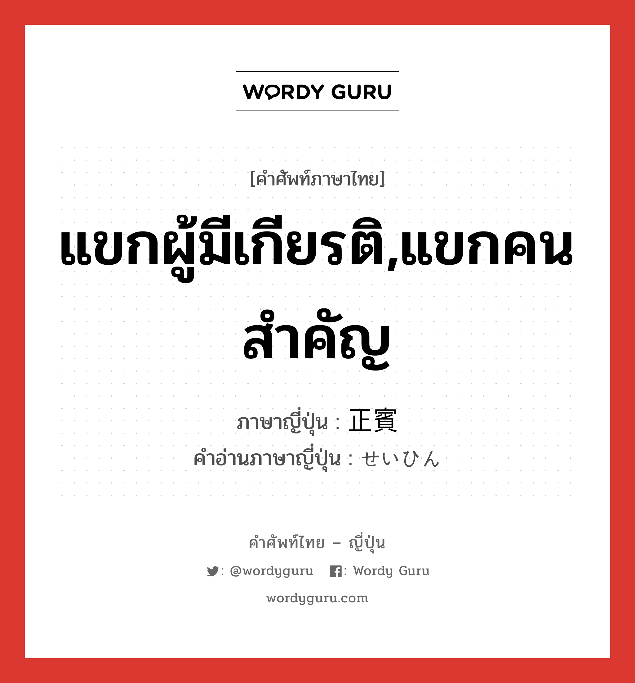 แขกผู้มีเกียรติ,แขกคนสำคัญ ภาษาญี่ปุ่นคืออะไร, คำศัพท์ภาษาไทย - ญี่ปุ่น แขกผู้มีเกียรติ,แขกคนสำคัญ ภาษาญี่ปุ่น 正賓 คำอ่านภาษาญี่ปุ่น せいひん หมวด n หมวด n