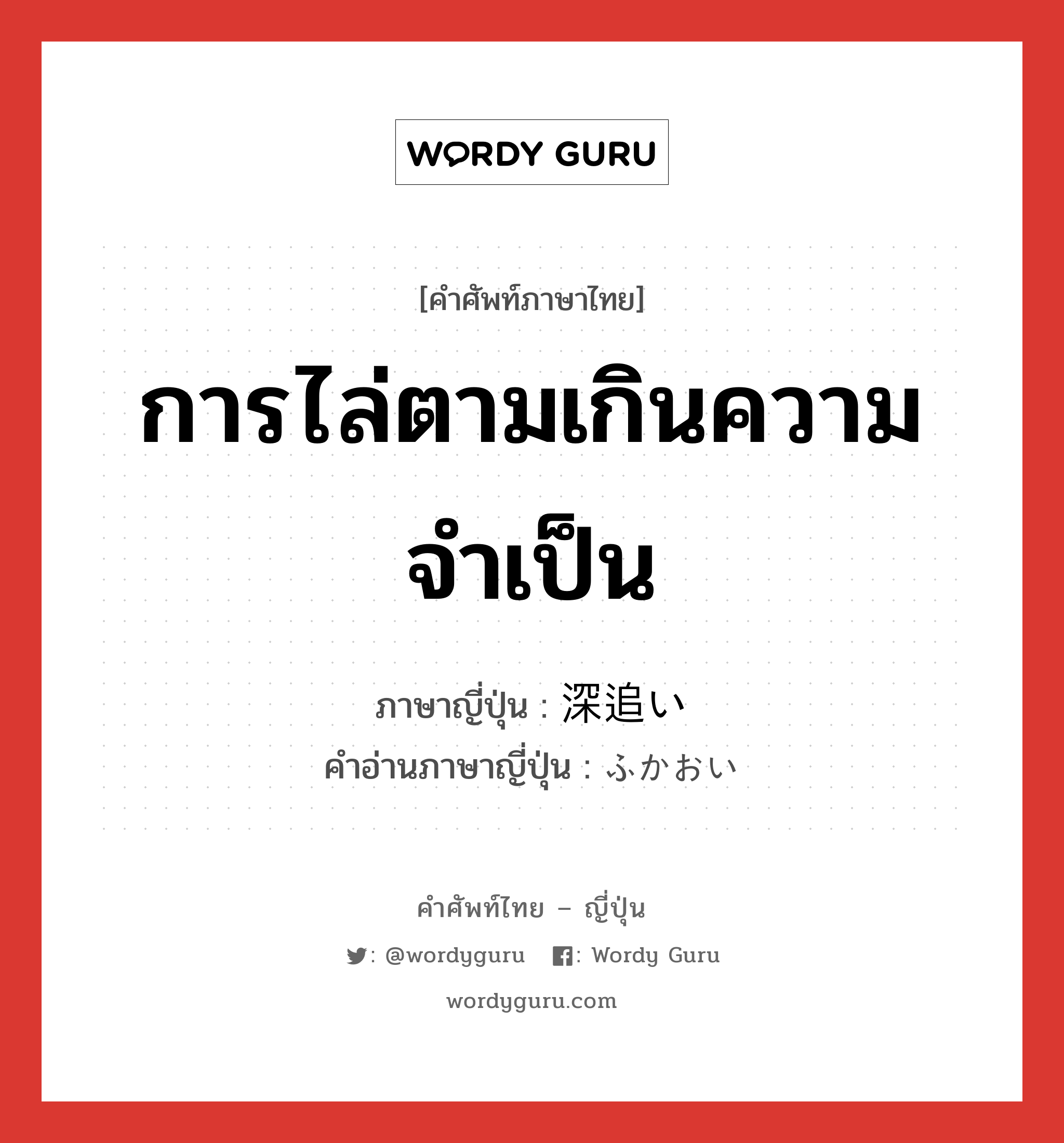 การไล่ตามเกินความจำเป็น ภาษาญี่ปุ่นคืออะไร, คำศัพท์ภาษาไทย - ญี่ปุ่น การไล่ตามเกินความจำเป็น ภาษาญี่ปุ่น 深追い คำอ่านภาษาญี่ปุ่น ふかおい หมวด n หมวด n