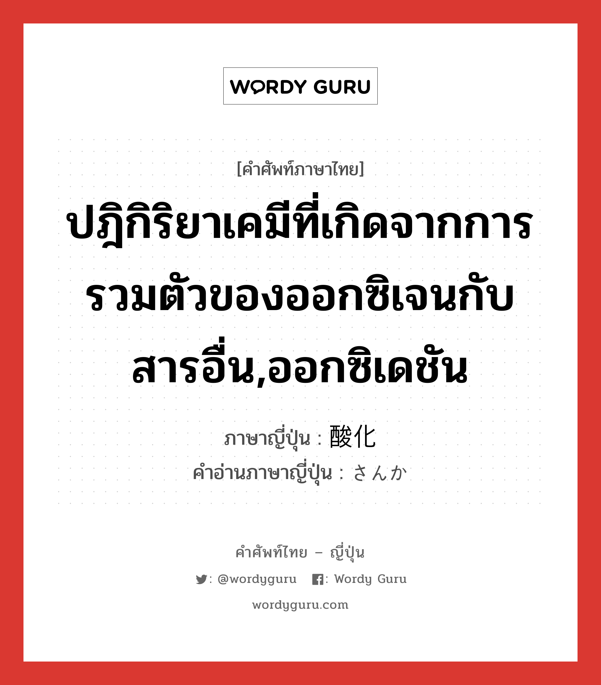 ปฎิกิริยาเคมีที่เกิดจากการรวมตัวของออกซิเจนกับสารอื่น,ออกซิเดชัน ภาษาญี่ปุ่นคืออะไร, คำศัพท์ภาษาไทย - ญี่ปุ่น ปฎิกิริยาเคมีที่เกิดจากการรวมตัวของออกซิเจนกับสารอื่น,ออกซิเดชัน ภาษาญี่ปุ่น 酸化 คำอ่านภาษาญี่ปุ่น さんか หมวด n หมวด n