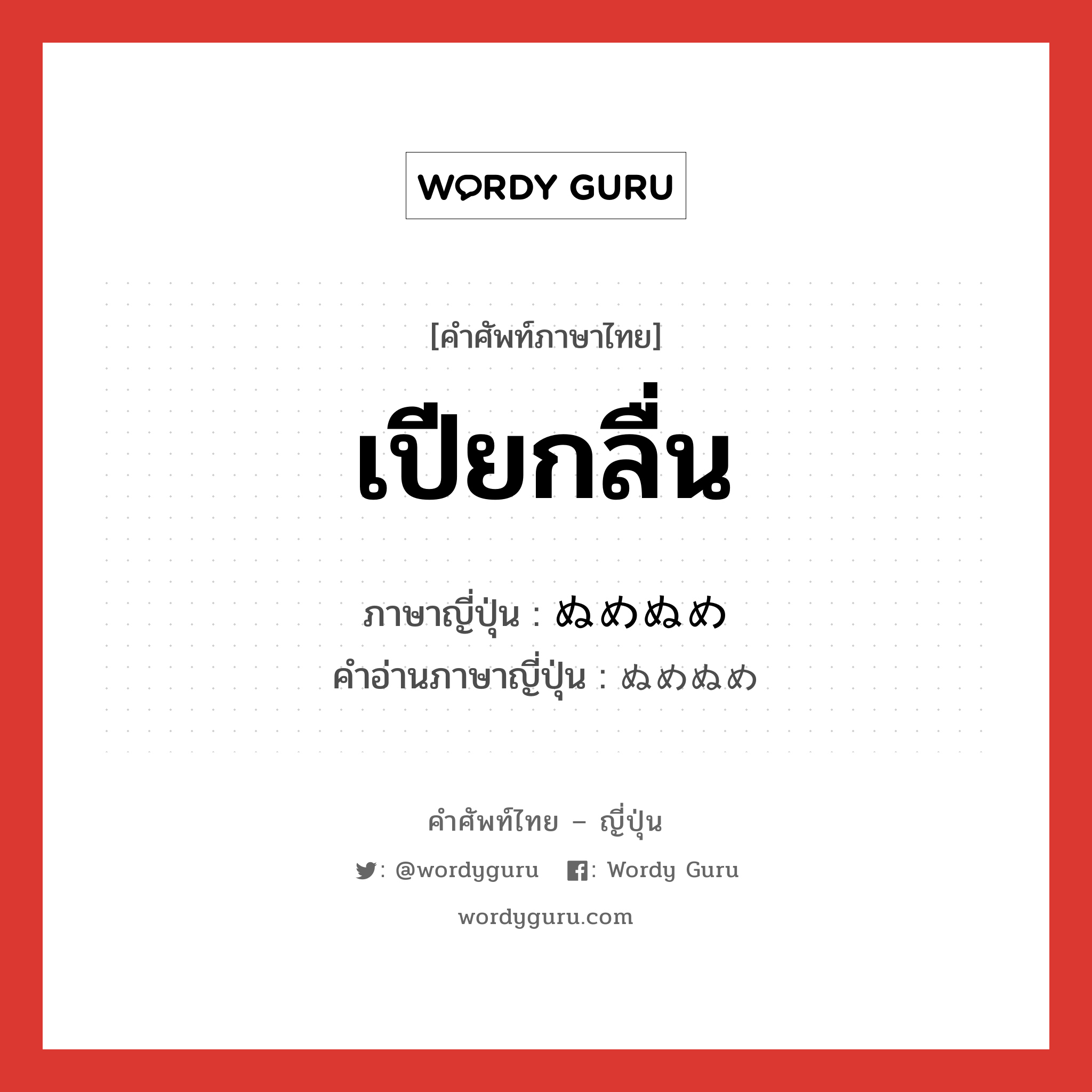 เปียกลื่น ภาษาญี่ปุ่นคืออะไร, คำศัพท์ภาษาไทย - ญี่ปุ่น เปียกลื่น ภาษาญี่ปุ่น ぬめぬめ คำอ่านภาษาญี่ปุ่น ぬめぬめ หมวด n หมวด n