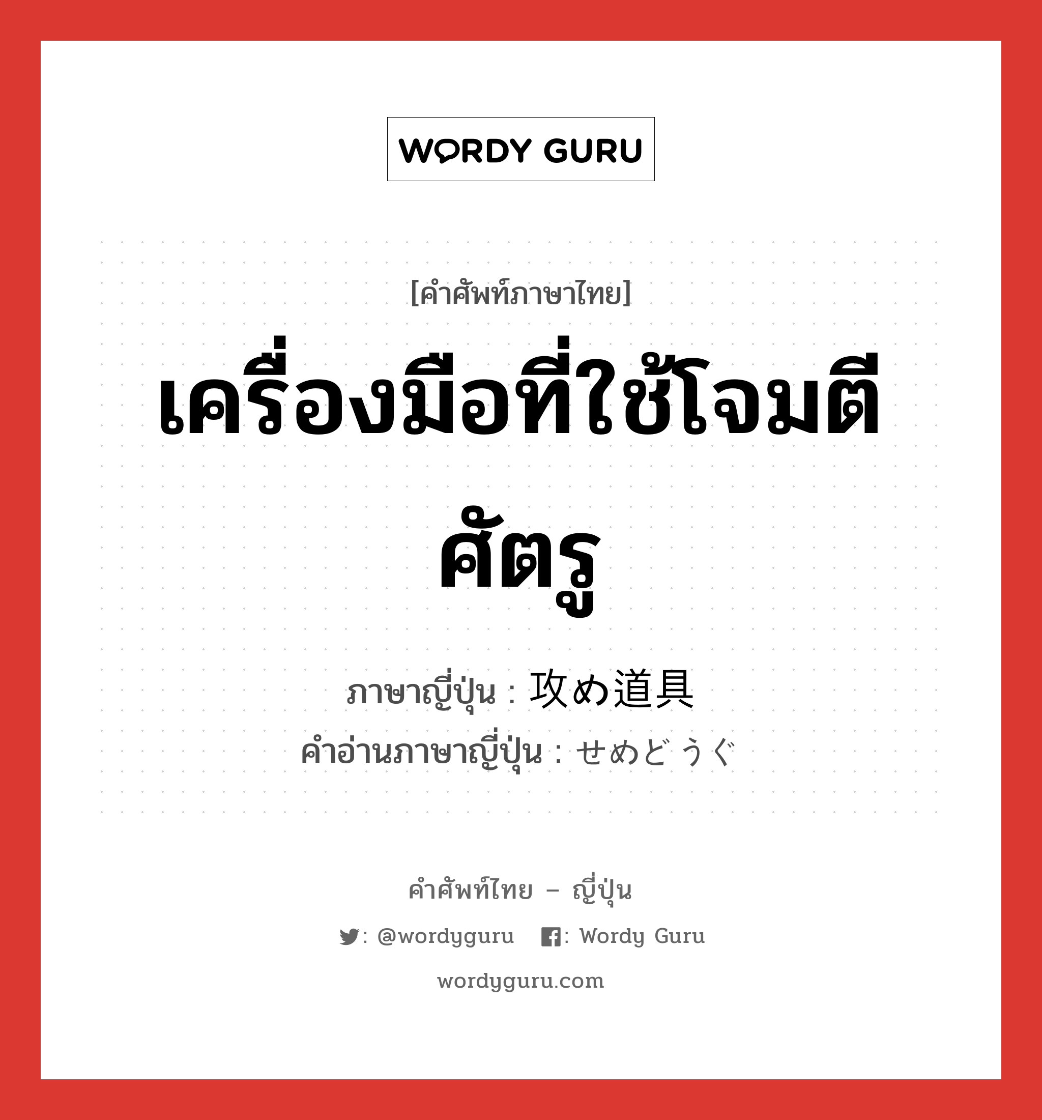 เครื่องมือที่ใช้โจมตีศัตรู ภาษาญี่ปุ่นคืออะไร, คำศัพท์ภาษาไทย - ญี่ปุ่น เครื่องมือที่ใช้โจมตีศัตรู ภาษาญี่ปุ่น 攻め道具 คำอ่านภาษาญี่ปุ่น せめどうぐ หมวด n หมวด n