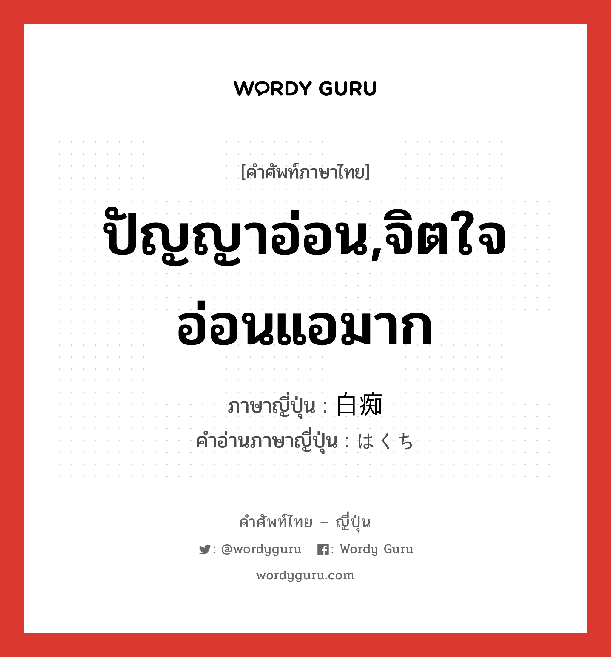 ปัญญาอ่อน,จิตใจอ่อนแอมาก ภาษาญี่ปุ่นคืออะไร, คำศัพท์ภาษาไทย - ญี่ปุ่น ปัญญาอ่อน,จิตใจอ่อนแอมาก ภาษาญี่ปุ่น 白痴 คำอ่านภาษาญี่ปุ่น はくち หมวด n หมวด n