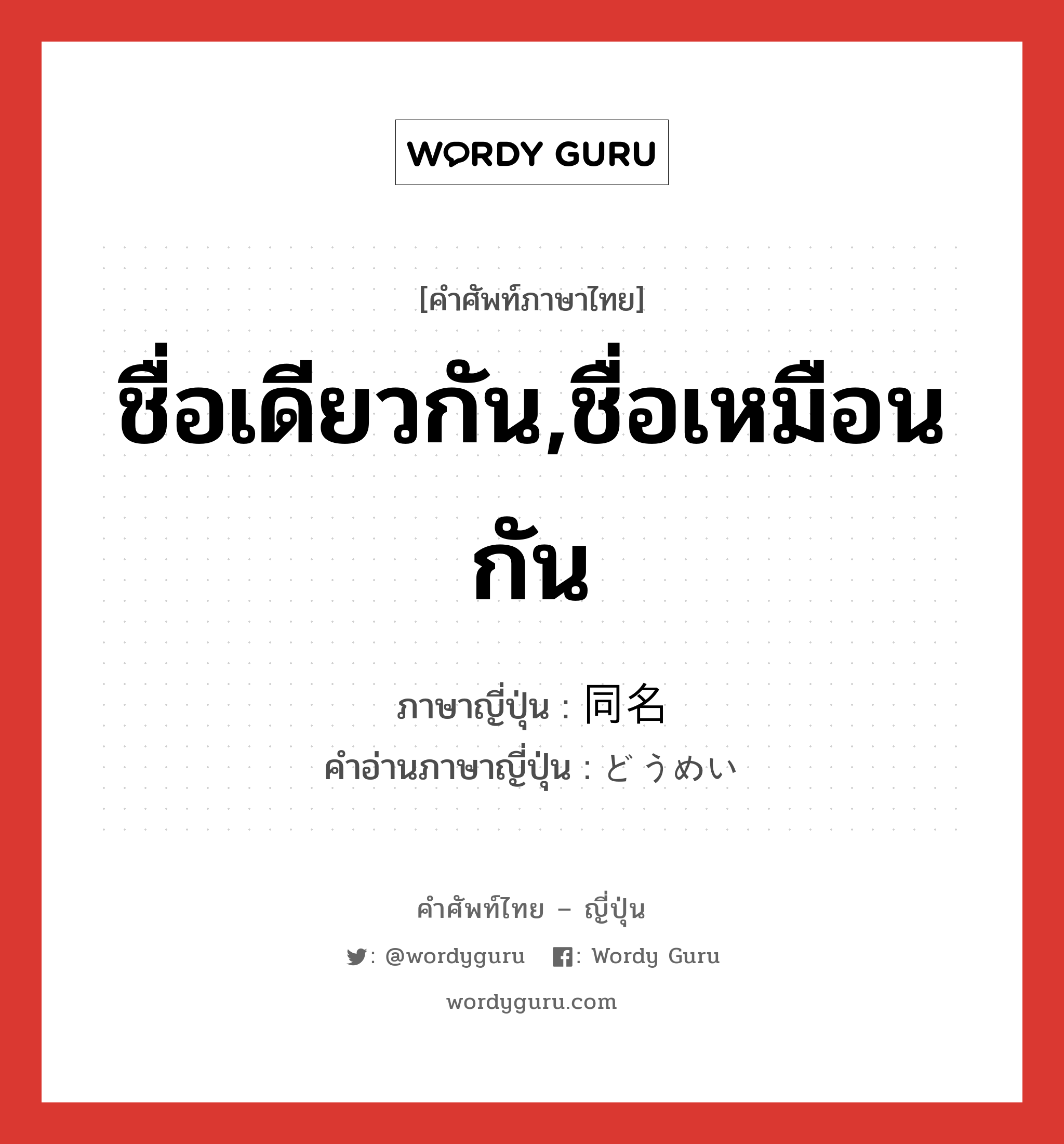 ชื่อเดียวกัน,ชื่อเหมือนกัน ภาษาญี่ปุ่นคืออะไร, คำศัพท์ภาษาไทย - ญี่ปุ่น ชื่อเดียวกัน,ชื่อเหมือนกัน ภาษาญี่ปุ่น 同名 คำอ่านภาษาญี่ปุ่น どうめい หมวด n หมวด n