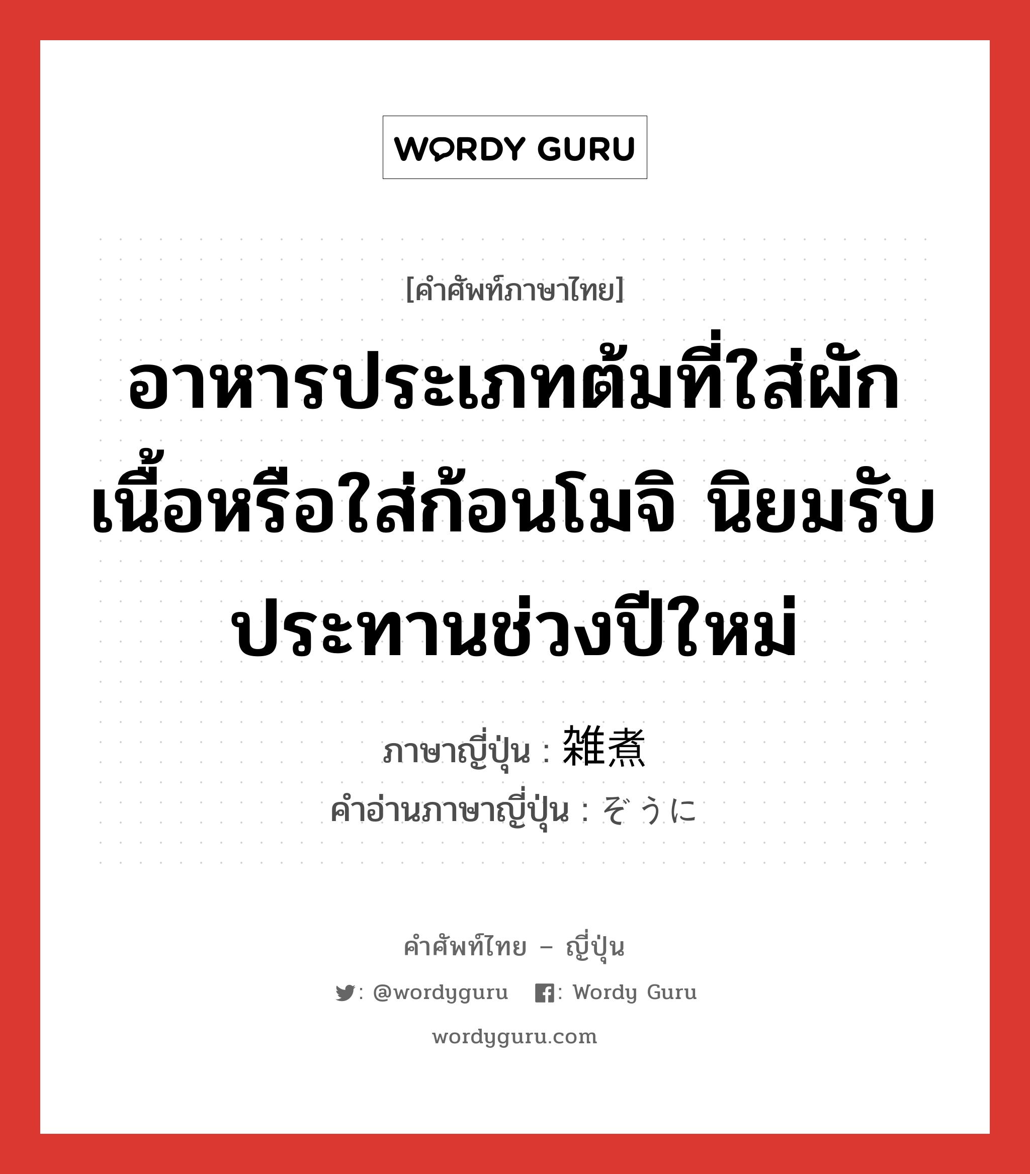 อาหารประเภทต้มที่ใส่ผัก เนื้อหรือใส่ก้อนโมจิ นิยมรับประทานช่วงปีใหม่ ภาษาญี่ปุ่นคืออะไร, คำศัพท์ภาษาไทย - ญี่ปุ่น อาหารประเภทต้มที่ใส่ผัก เนื้อหรือใส่ก้อนโมจิ นิยมรับประทานช่วงปีใหม่ ภาษาญี่ปุ่น 雑煮 คำอ่านภาษาญี่ปุ่น ぞうに หมวด n หมวด n