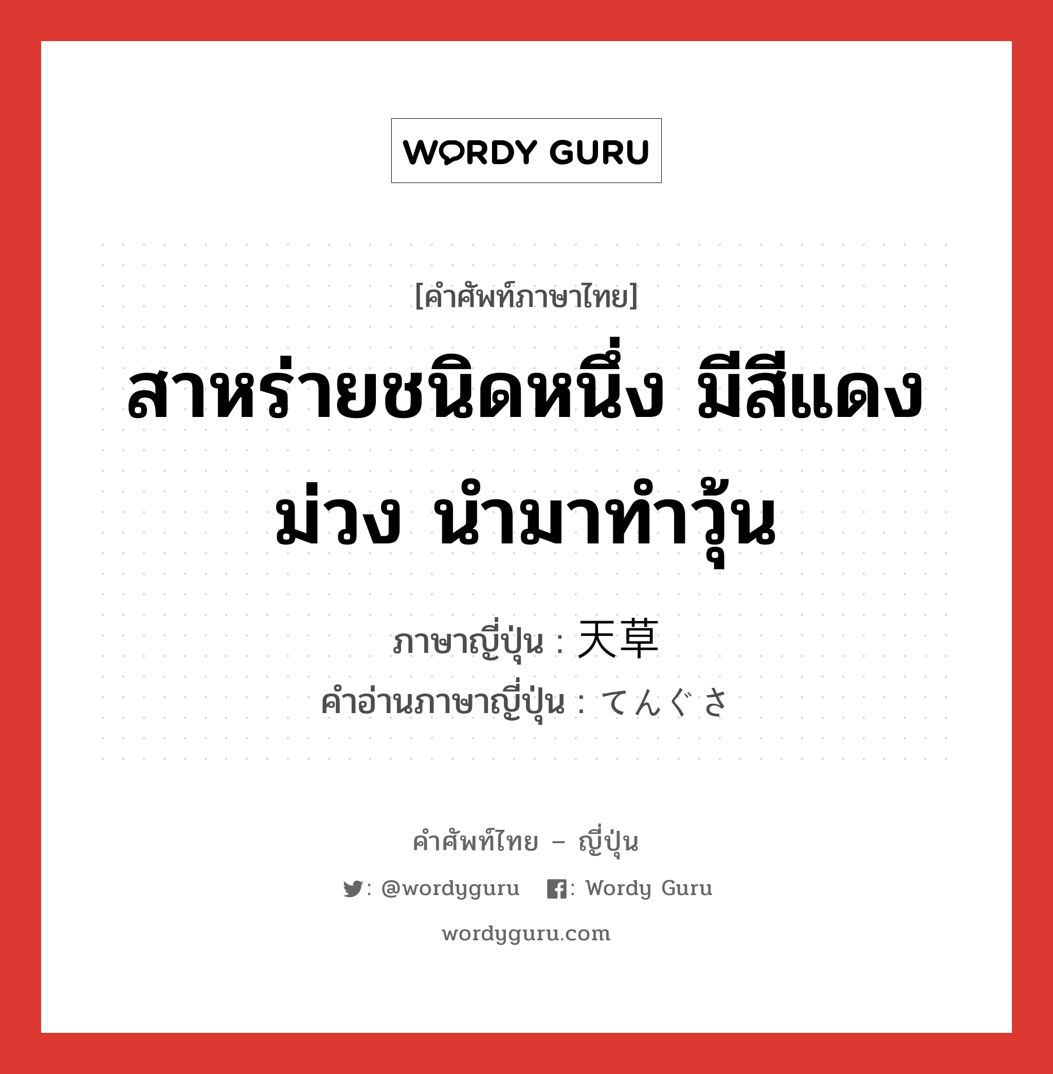 สาหร่ายชนิดหนึ่ง มีสีแดงม่วง นำมาทำวุ้น ภาษาญี่ปุ่นคืออะไร, คำศัพท์ภาษาไทย - ญี่ปุ่น สาหร่ายชนิดหนึ่ง มีสีแดงม่วง นำมาทำวุ้น ภาษาญี่ปุ่น 天草 คำอ่านภาษาญี่ปุ่น てんぐさ หมวด n หมวด n