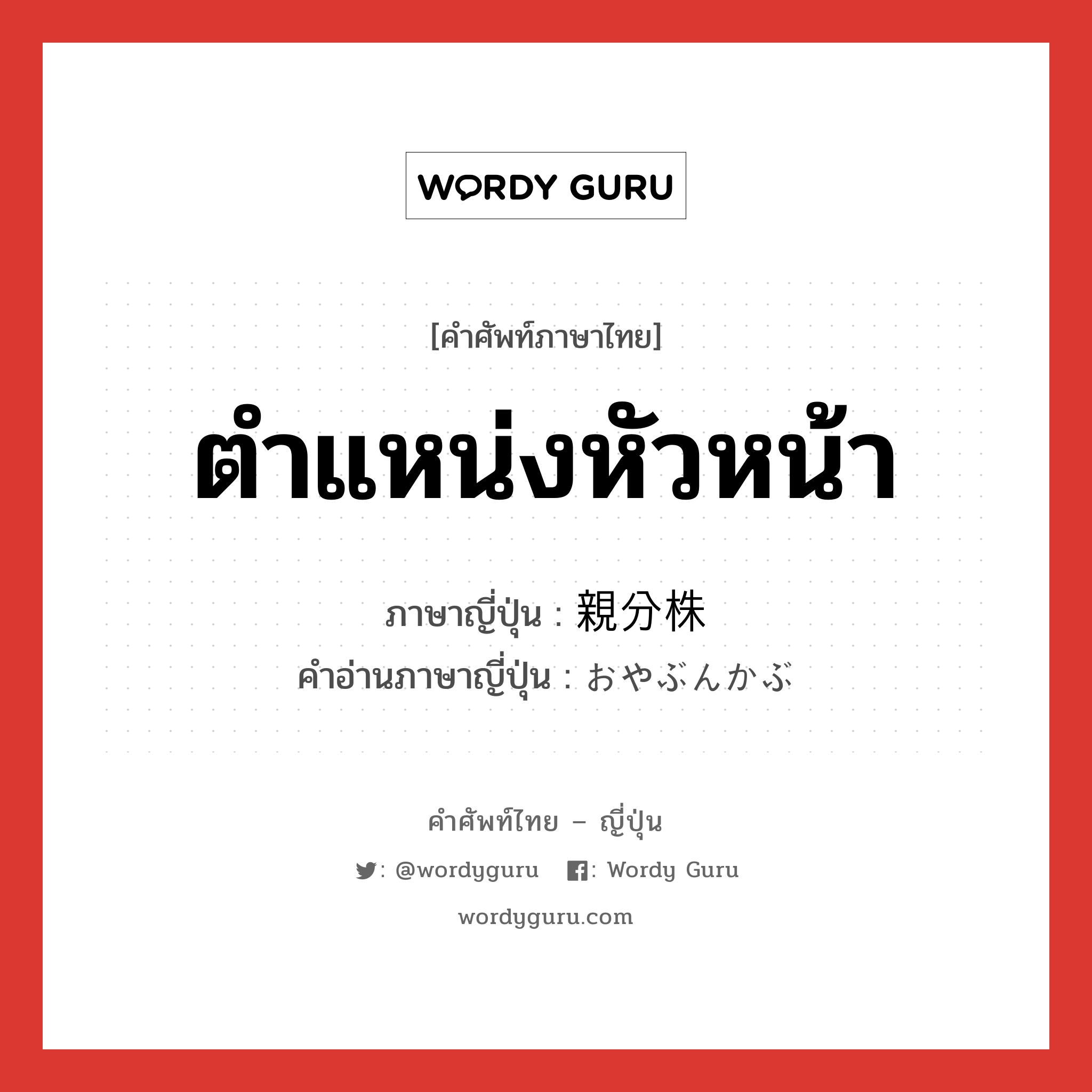 ตำแหน่งหัวหน้า ภาษาญี่ปุ่นคืออะไร, คำศัพท์ภาษาไทย - ญี่ปุ่น ตำแหน่งหัวหน้า ภาษาญี่ปุ่น 親分株 คำอ่านภาษาญี่ปุ่น おやぶんかぶ หมวด n หมวด n