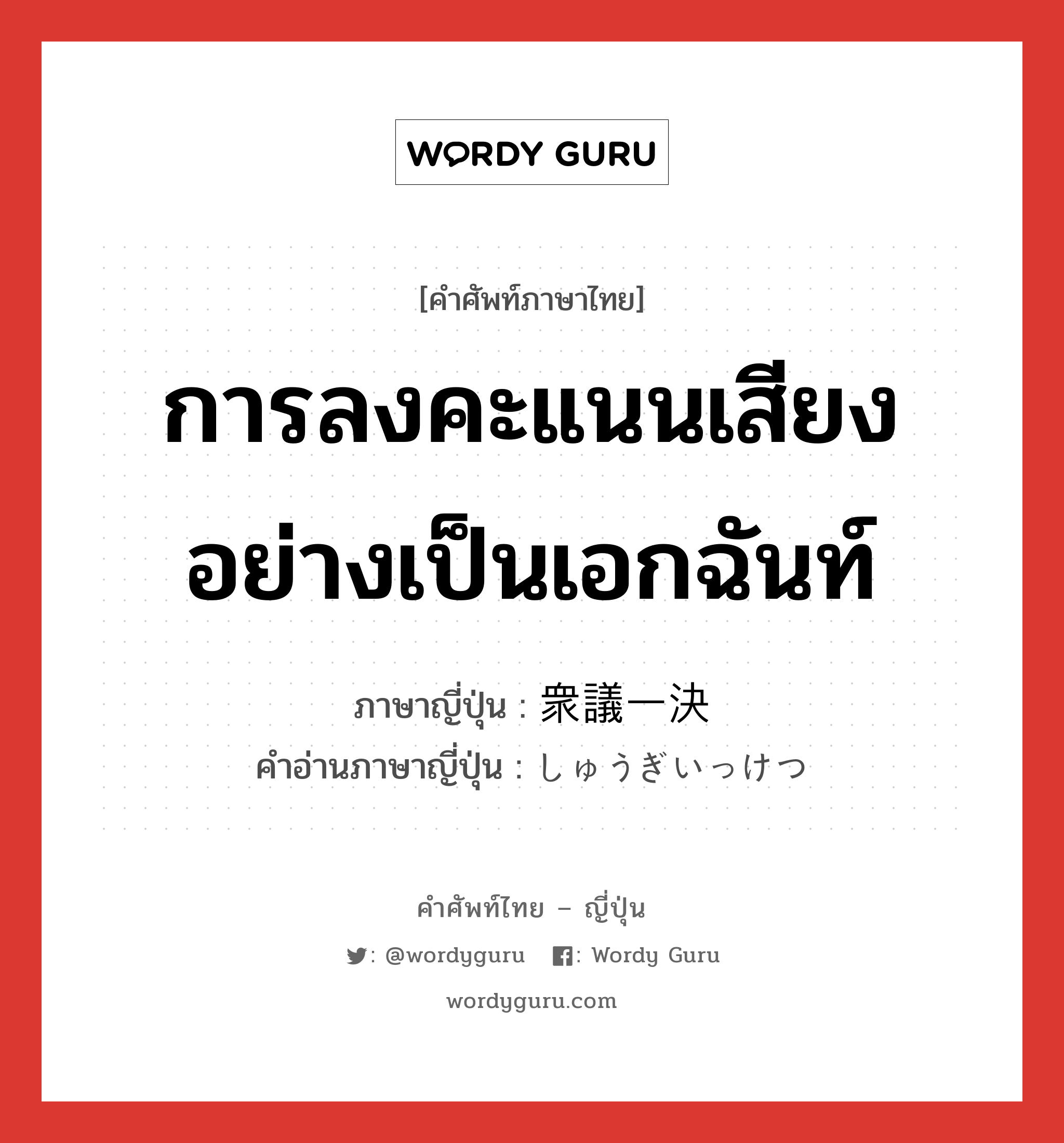 การลงคะแนนเสียงอย่างเป็นเอกฉันท์ ภาษาญี่ปุ่นคืออะไร, คำศัพท์ภาษาไทย - ญี่ปุ่น การลงคะแนนเสียงอย่างเป็นเอกฉันท์ ภาษาญี่ปุ่น 衆議一決 คำอ่านภาษาญี่ปุ่น しゅうぎいっけつ หมวด n หมวด n