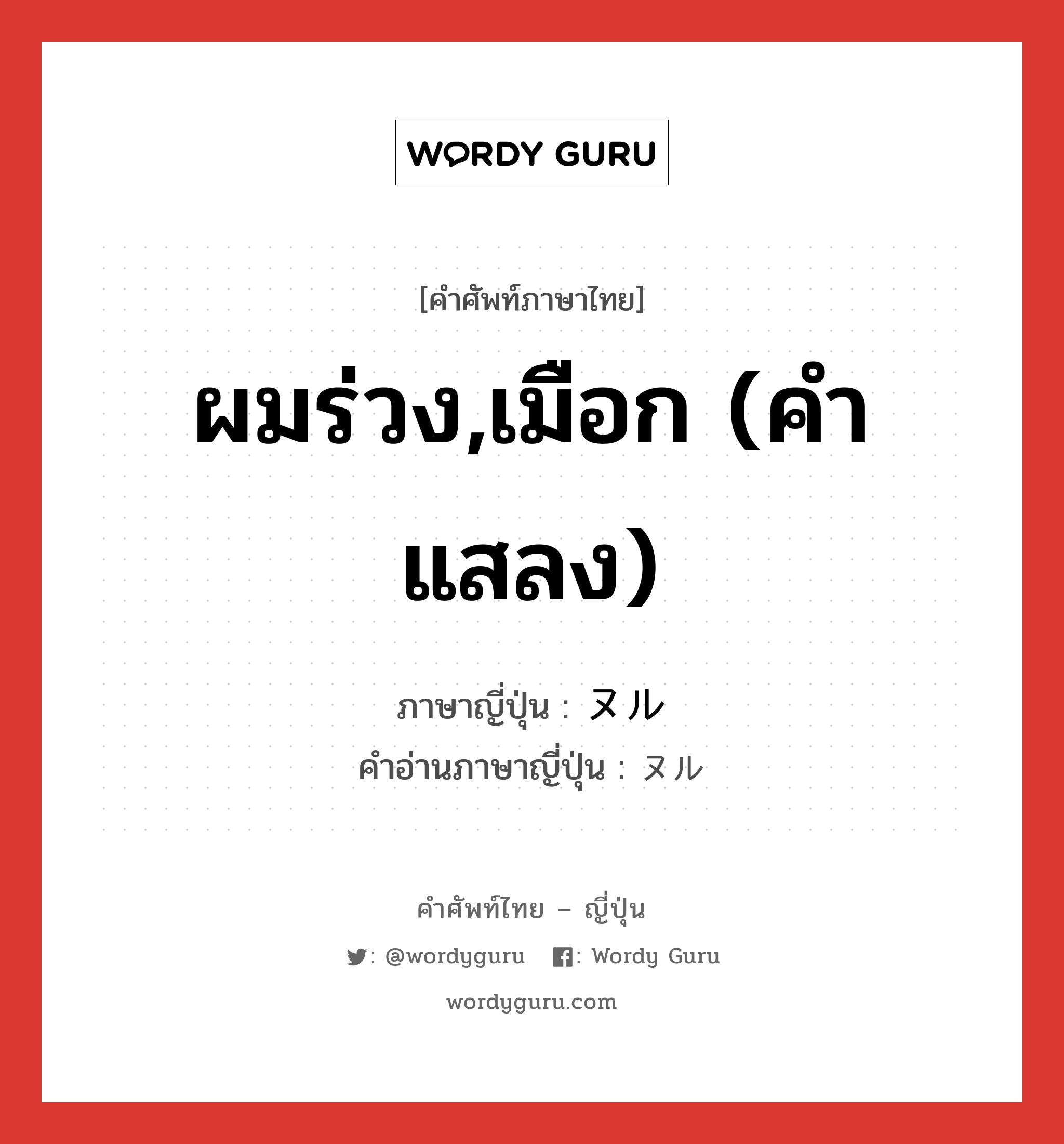 ผมร่วง,เมือก (คำแสลง) ภาษาญี่ปุ่นคืออะไร, คำศัพท์ภาษาไทย - ญี่ปุ่น ผมร่วง,เมือก (คำแสลง) ภาษาญี่ปุ่น ヌル คำอ่านภาษาญี่ปุ่น ヌル หมวด n หมวด n