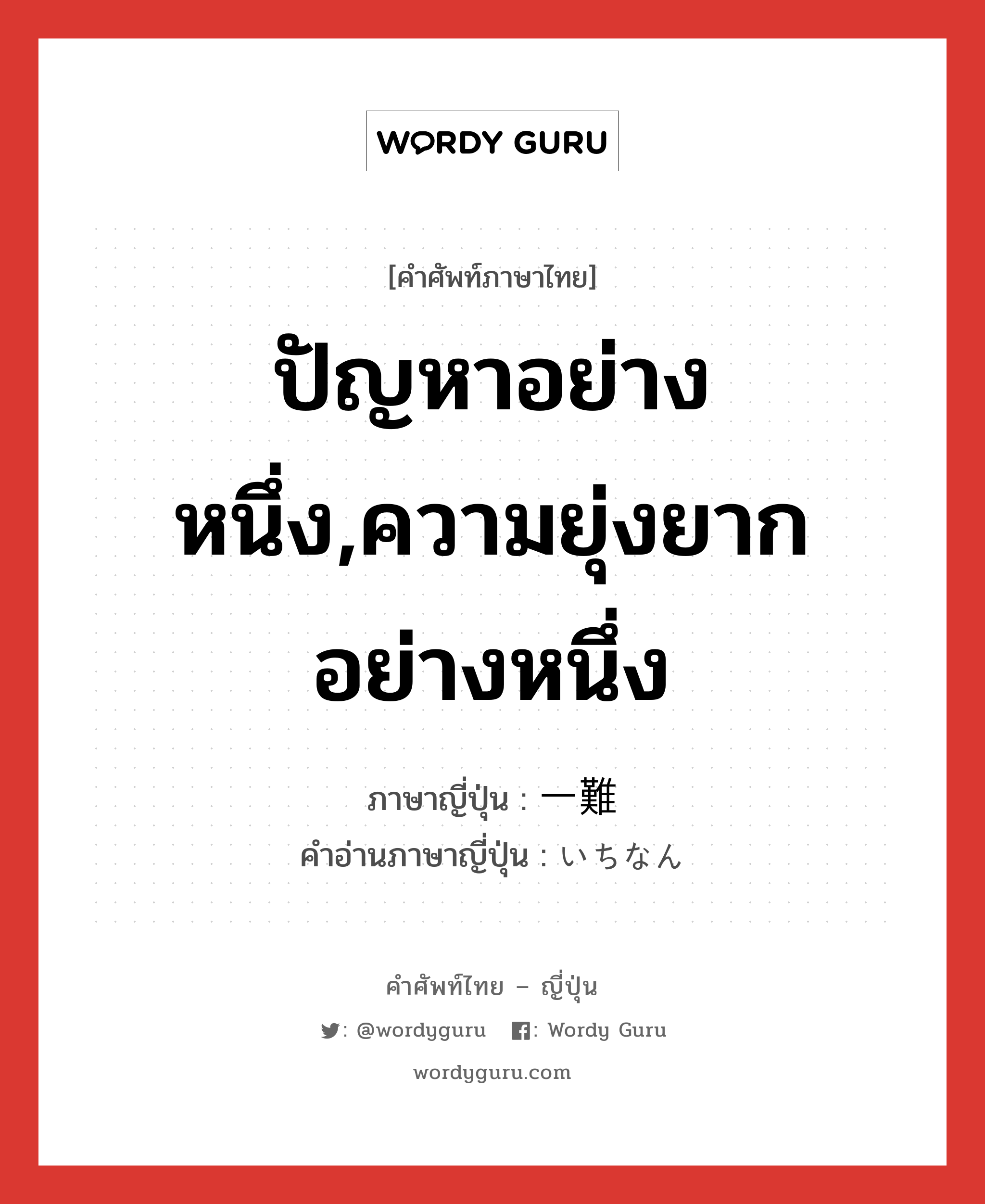 ปัญหาอย่างหนึ่ง,ความยุ่งยากอย่างหนึ่ง ภาษาญี่ปุ่นคืออะไร, คำศัพท์ภาษาไทย - ญี่ปุ่น ปัญหาอย่างหนึ่ง,ความยุ่งยากอย่างหนึ่ง ภาษาญี่ปุ่น 一難 คำอ่านภาษาญี่ปุ่น いちなん หมวด n หมวด n