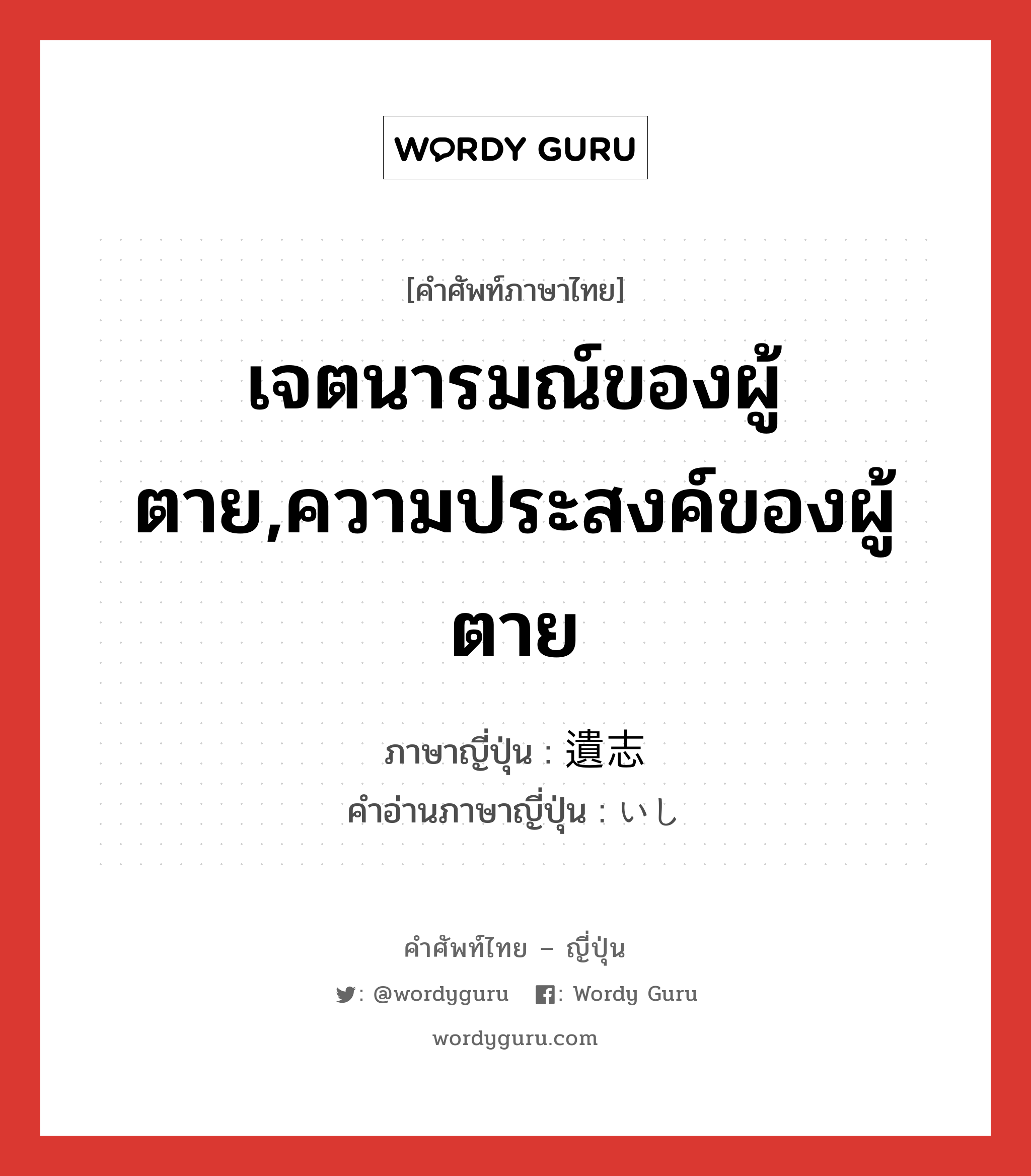 เจตนารมณ์ของผู้ตาย,ความประสงค์ของผู้ตาย ภาษาญี่ปุ่นคืออะไร, คำศัพท์ภาษาไทย - ญี่ปุ่น เจตนารมณ์ของผู้ตาย,ความประสงค์ของผู้ตาย ภาษาญี่ปุ่น 遺志 คำอ่านภาษาญี่ปุ่น いし หมวด n หมวด n