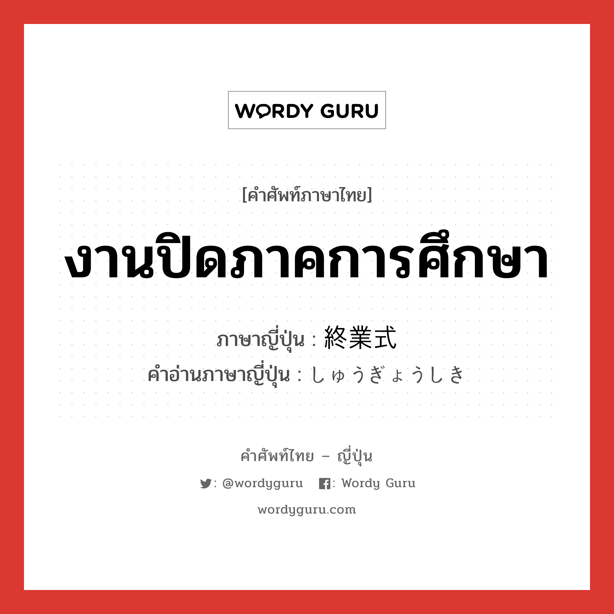 งานปิดภาคการศึกษา ภาษาญี่ปุ่นคืออะไร, คำศัพท์ภาษาไทย - ญี่ปุ่น งานปิดภาคการศึกษา ภาษาญี่ปุ่น 終業式 คำอ่านภาษาญี่ปุ่น しゅうぎょうしき หมวด n หมวด n