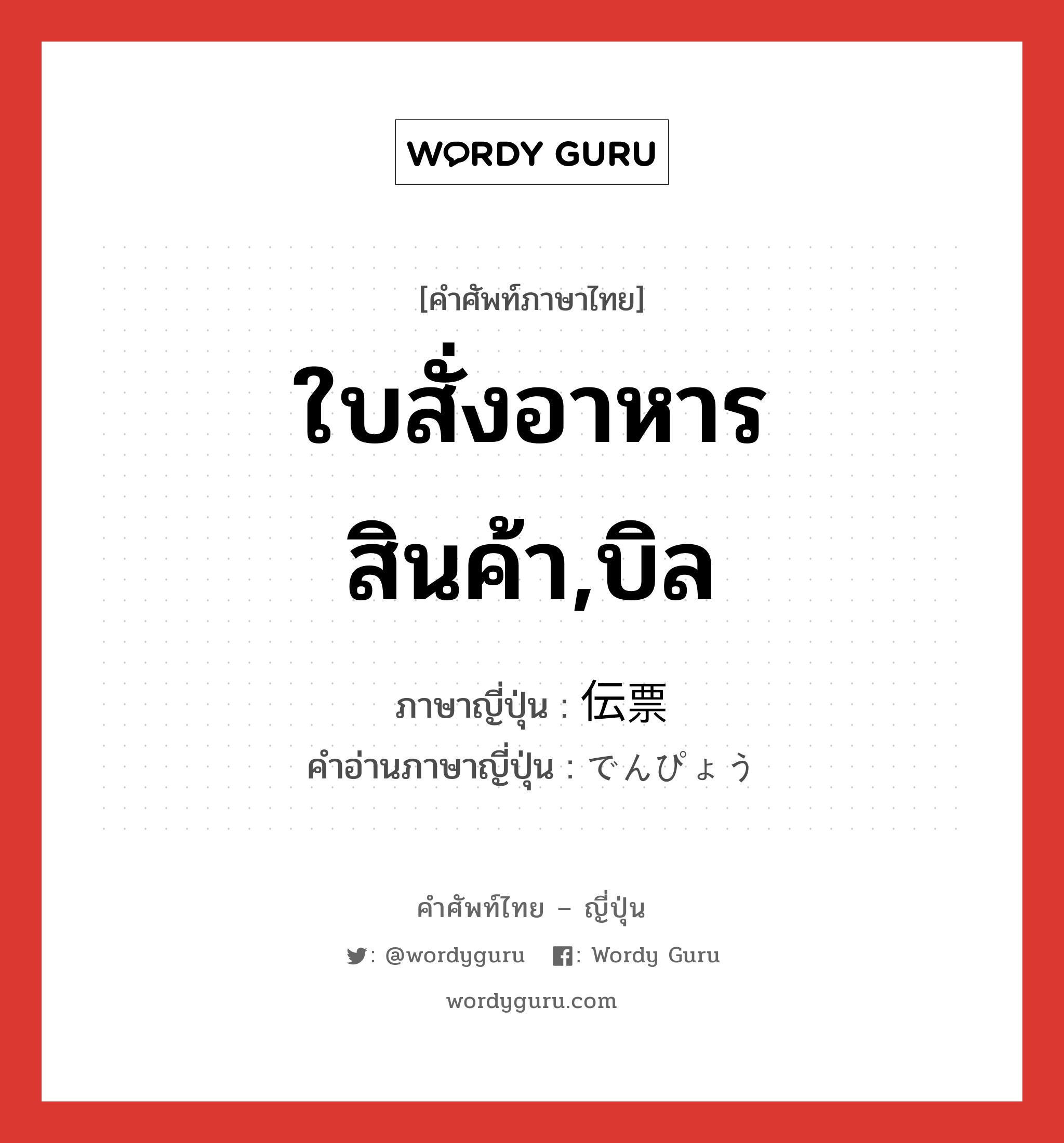 ใบสั่งอาหาร สินค้า,บิล ภาษาญี่ปุ่นคืออะไร, คำศัพท์ภาษาไทย - ญี่ปุ่น ใบสั่งอาหาร สินค้า,บิล ภาษาญี่ปุ่น 伝票 คำอ่านภาษาญี่ปุ่น でんぴょう หมวด n หมวด n