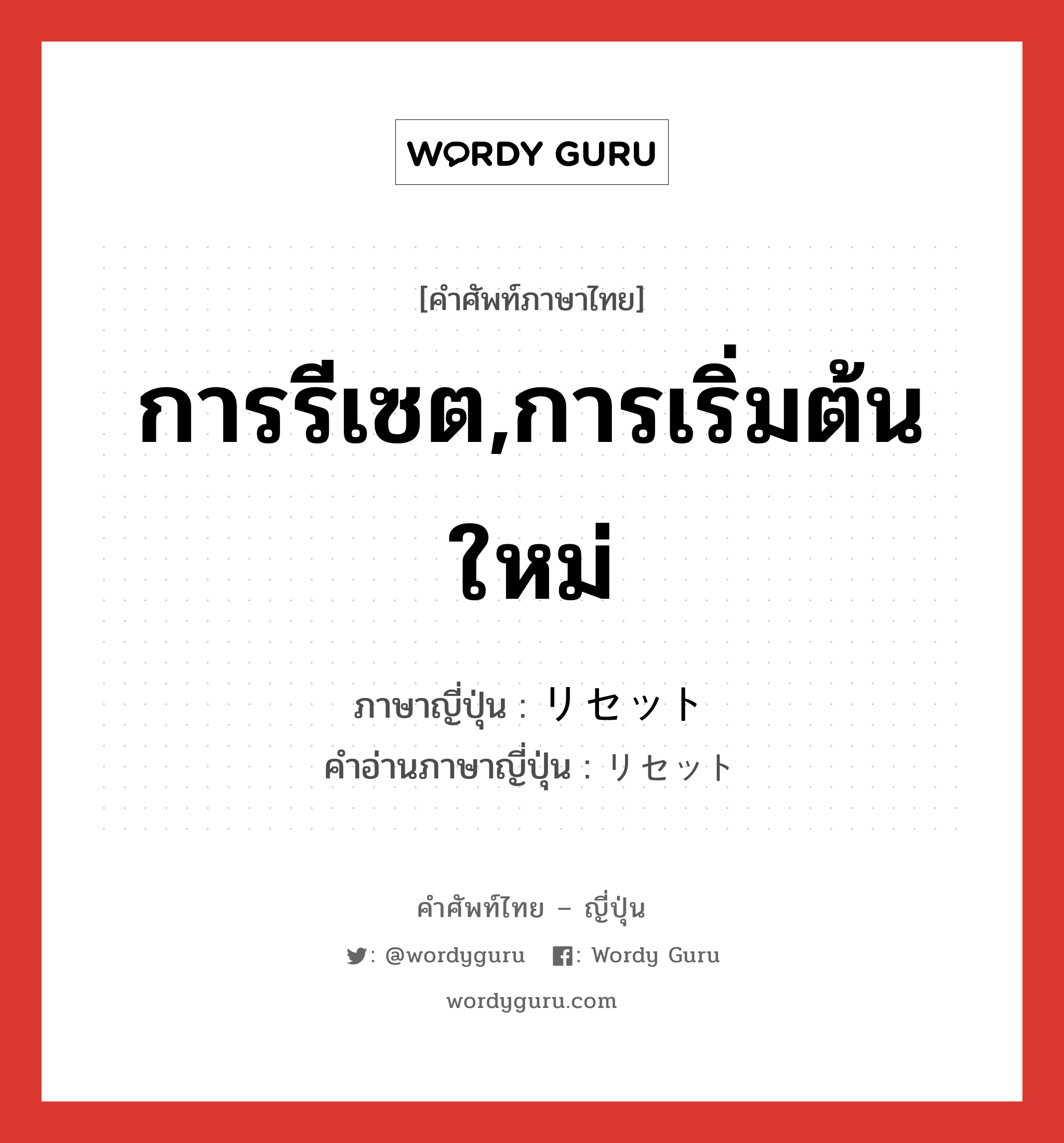 การรีเซต,การเริ่มต้นใหม่ ภาษาญี่ปุ่นคืออะไร, คำศัพท์ภาษาไทย - ญี่ปุ่น การรีเซต,การเริ่มต้นใหม่ ภาษาญี่ปุ่น リセット คำอ่านภาษาญี่ปุ่น リセット หมวด n หมวด n