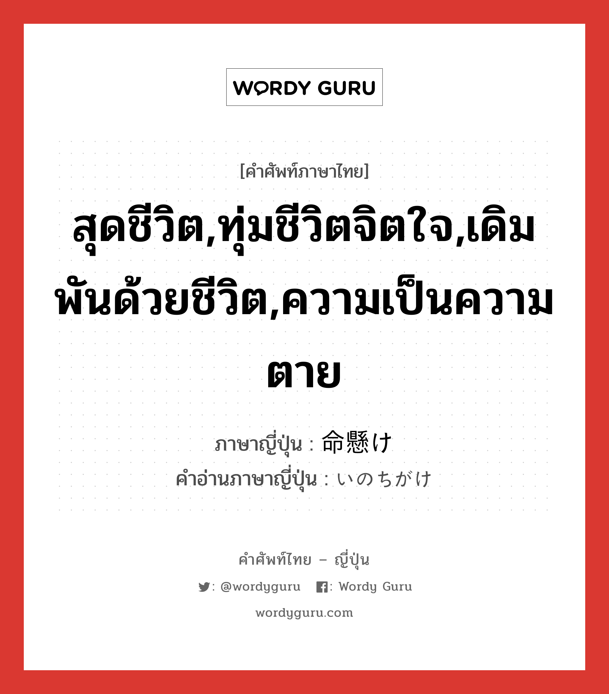 สุดชีวิต,ทุ่มชีวิตจิตใจ,เดิมพันด้วยชีวิต,ความเป็นความตาย ภาษาญี่ปุ่นคืออะไร, คำศัพท์ภาษาไทย - ญี่ปุ่น สุดชีวิต,ทุ่มชีวิตจิตใจ,เดิมพันด้วยชีวิต,ความเป็นความตาย ภาษาญี่ปุ่น 命懸け คำอ่านภาษาญี่ปุ่น いのちがけ หมวด n หมวด n