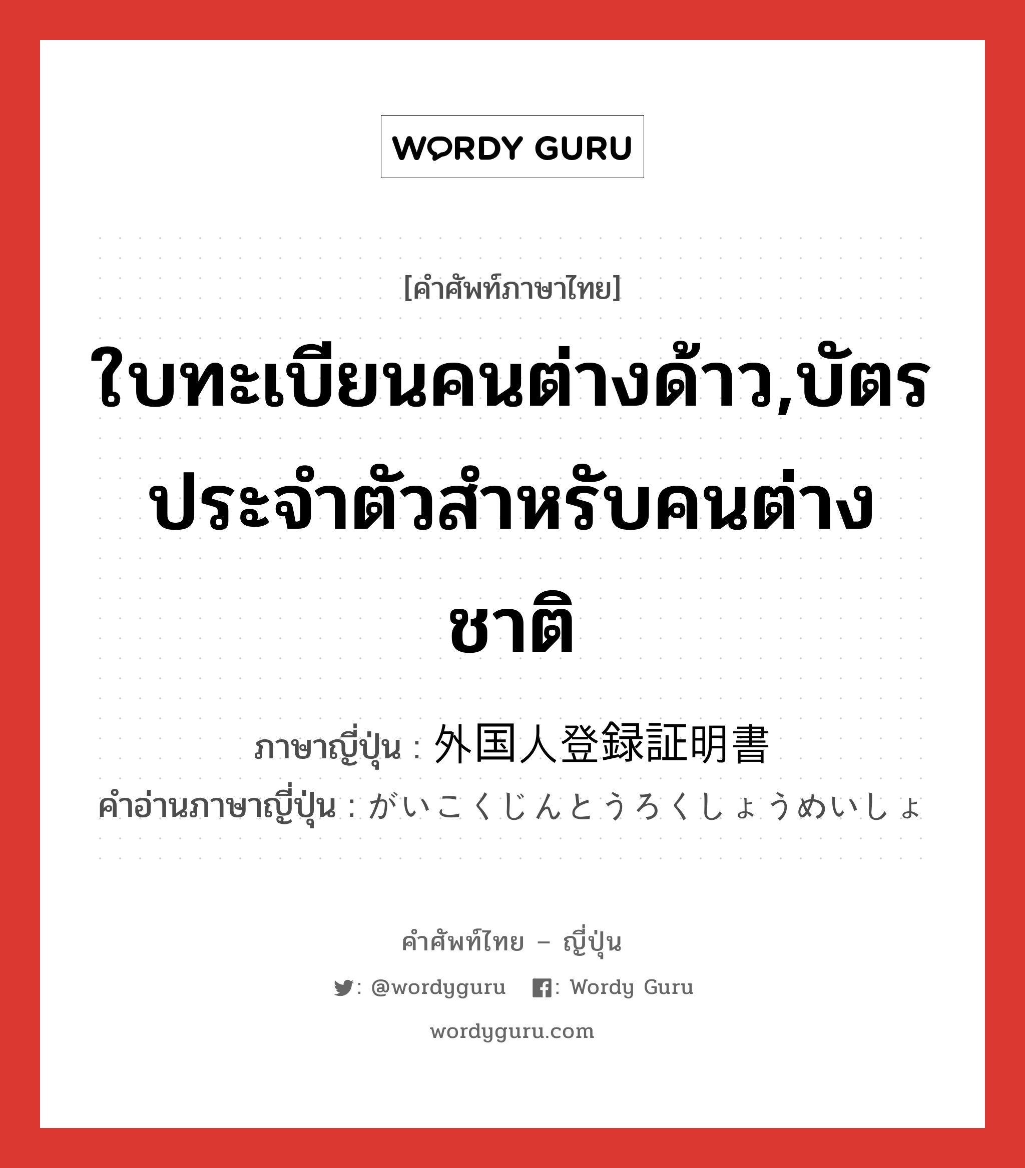 ใบทะเบียนคนต่างด้าว,บัตรประจำตัวสำหรับคนต่างชาติ ภาษาญี่ปุ่นคืออะไร, คำศัพท์ภาษาไทย - ญี่ปุ่น ใบทะเบียนคนต่างด้าว,บัตรประจำตัวสำหรับคนต่างชาติ ภาษาญี่ปุ่น 外国人登録証明書 คำอ่านภาษาญี่ปุ่น がいこくじんとうろくしょうめいしょ หมวด n หมวด n